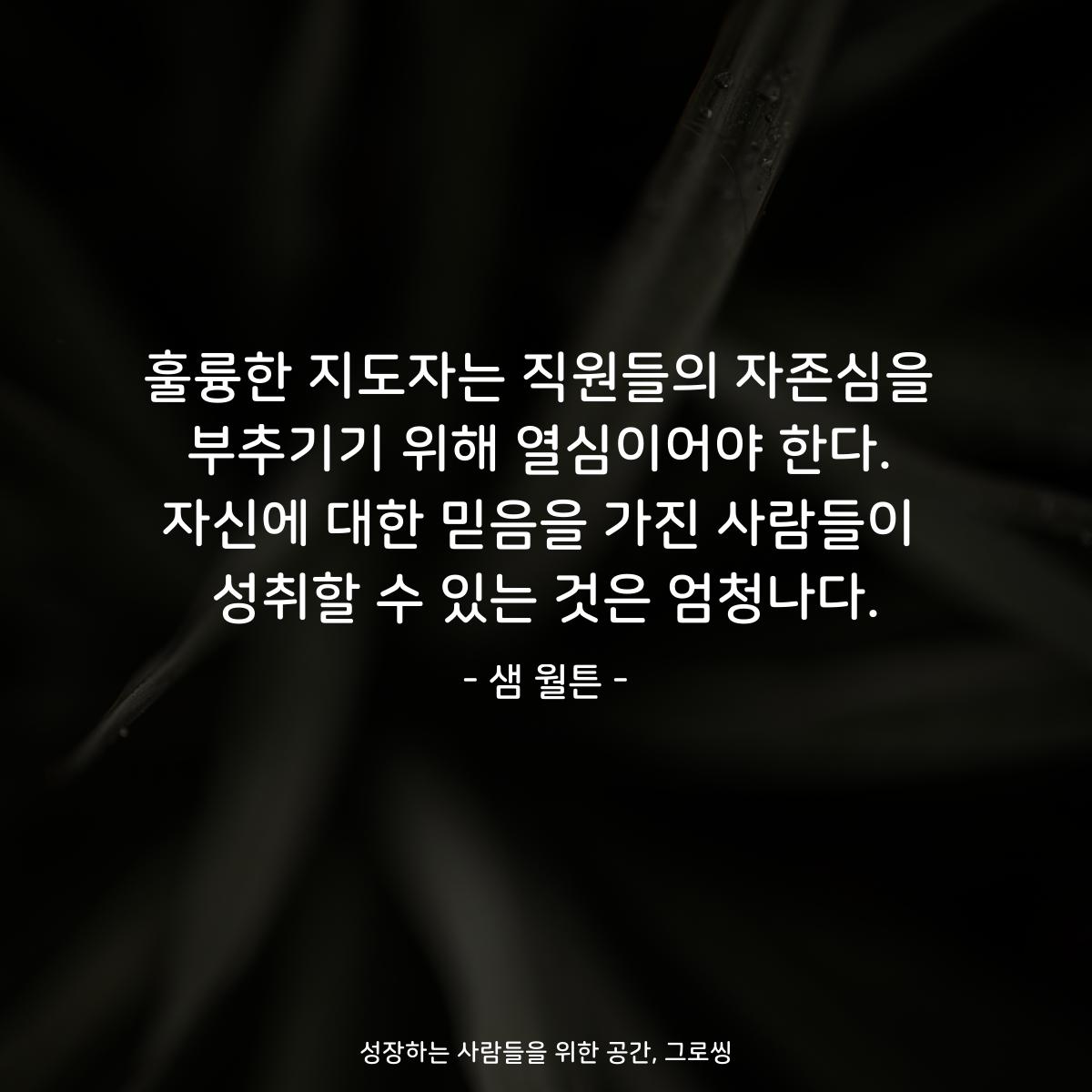 훌륭한 지도자는 직원들의 자존심을 부추기기 위해 열심이어야 한다. 자신에 대한 믿음을 가진 사람들이 성취할 수 있는 것은 엄청나다. - 샘 월튼