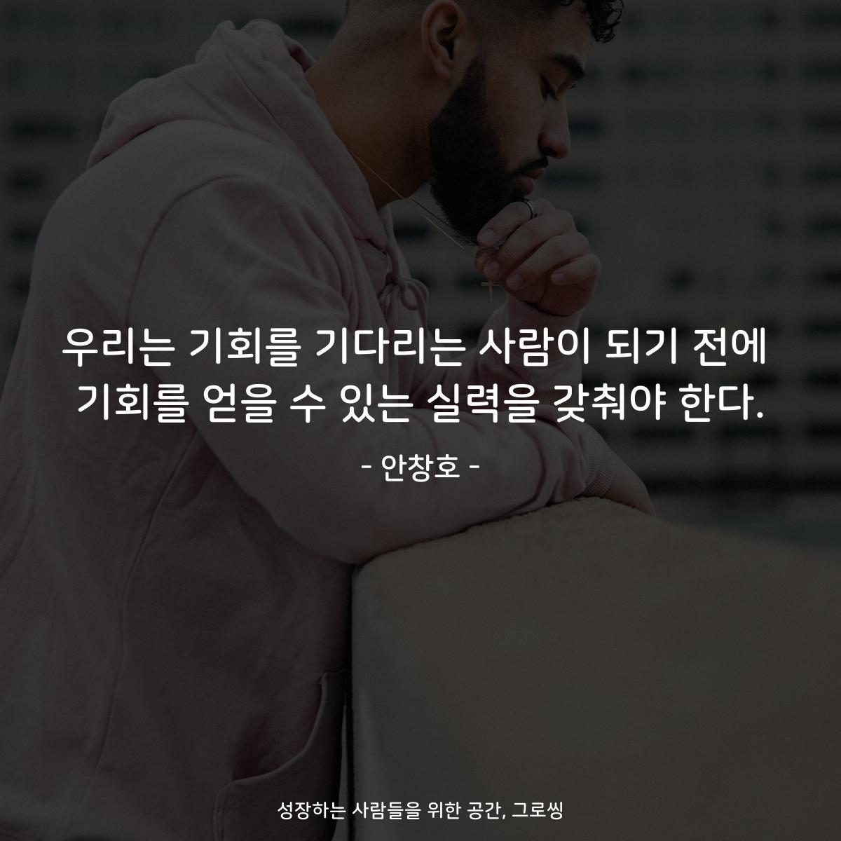 우리는 기회를 기다리는 사람이 되기 전에 기회를 얻을 수 있는 실력을 갖춰야 한다. - 안창호