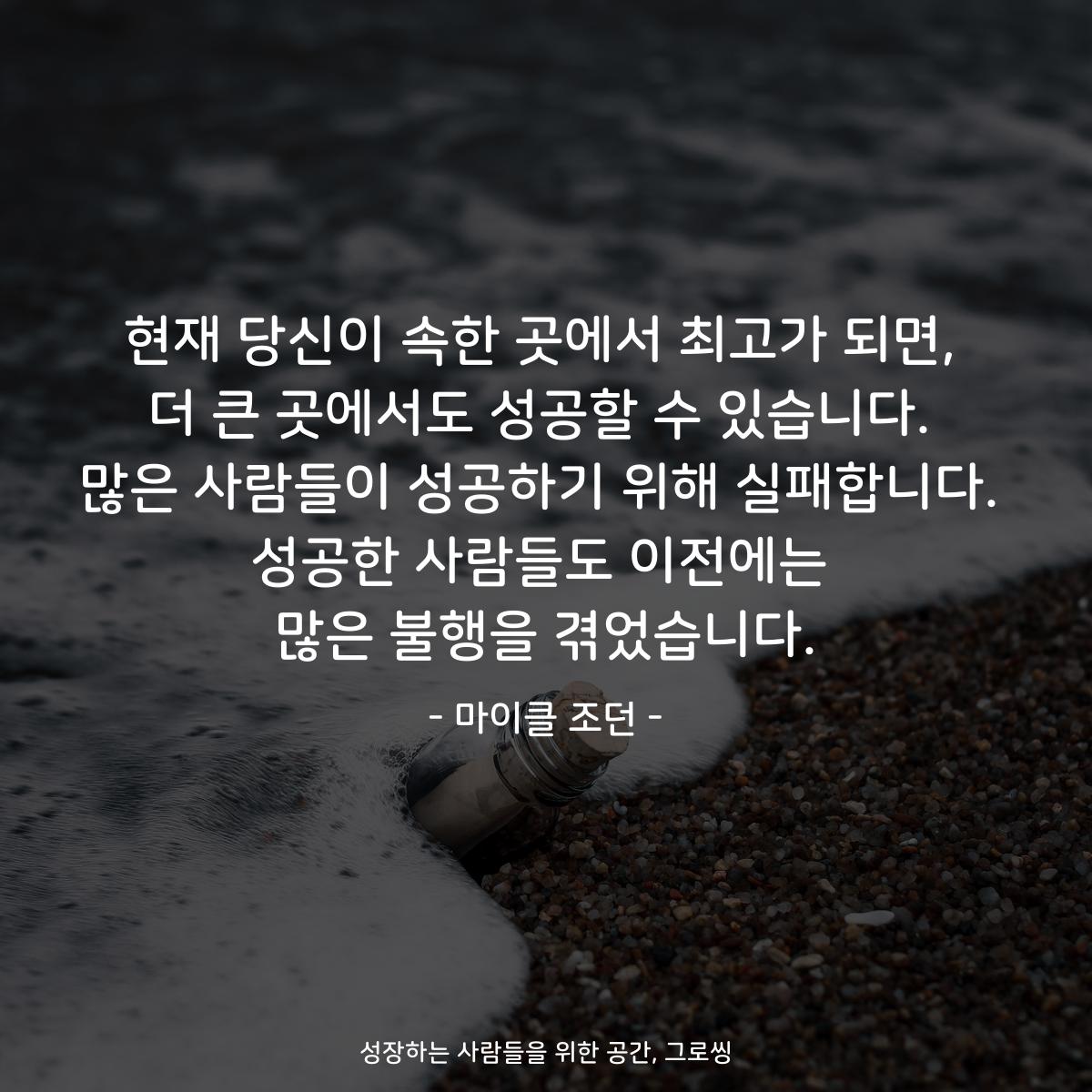 현재 당신이 속한 곳에서 최고가 되면, 더 큰 곳에서도 성공할 수 있습니다. 많은 사람들이 성공하기 위해 실패합니다. 성공한 사람들도 이전에는 많은 불행을 겪었습니다. - 마이클 조던