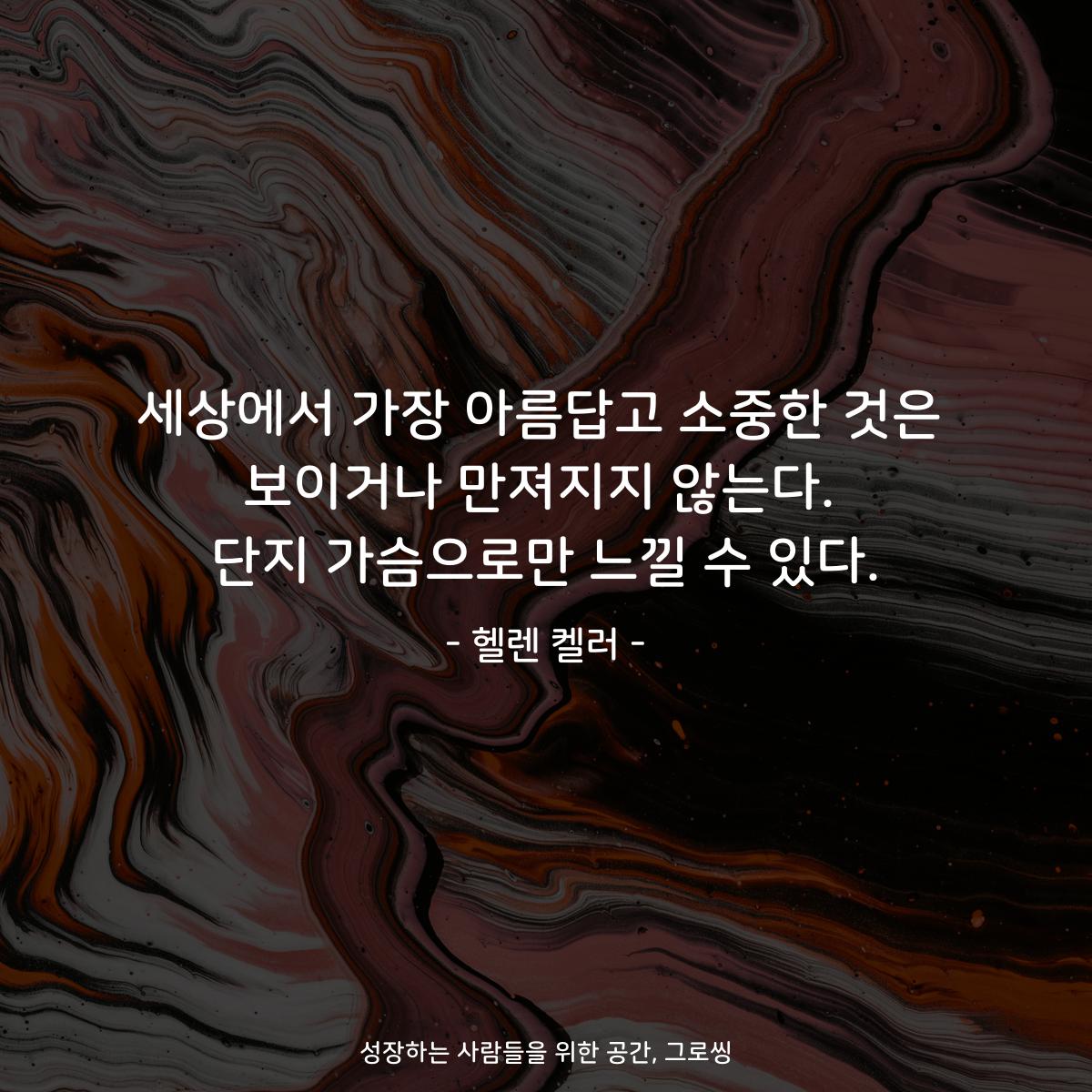 세상에서 가장 아름답고 소중한 것은 보이거나 만져지지 않는다. 단지 가슴으로만 느낄 수 있다. - 헬렌 켈러