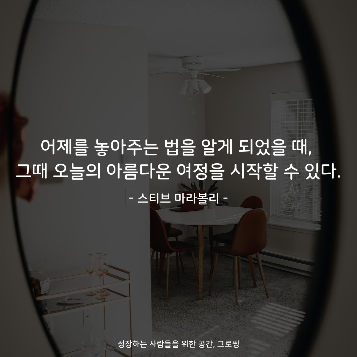 어제를 놓아주는 법을 알게 되었을 때, 그때 오늘의 아름다운 여정을 시작할 수 있다. - 스티브 마라볼리