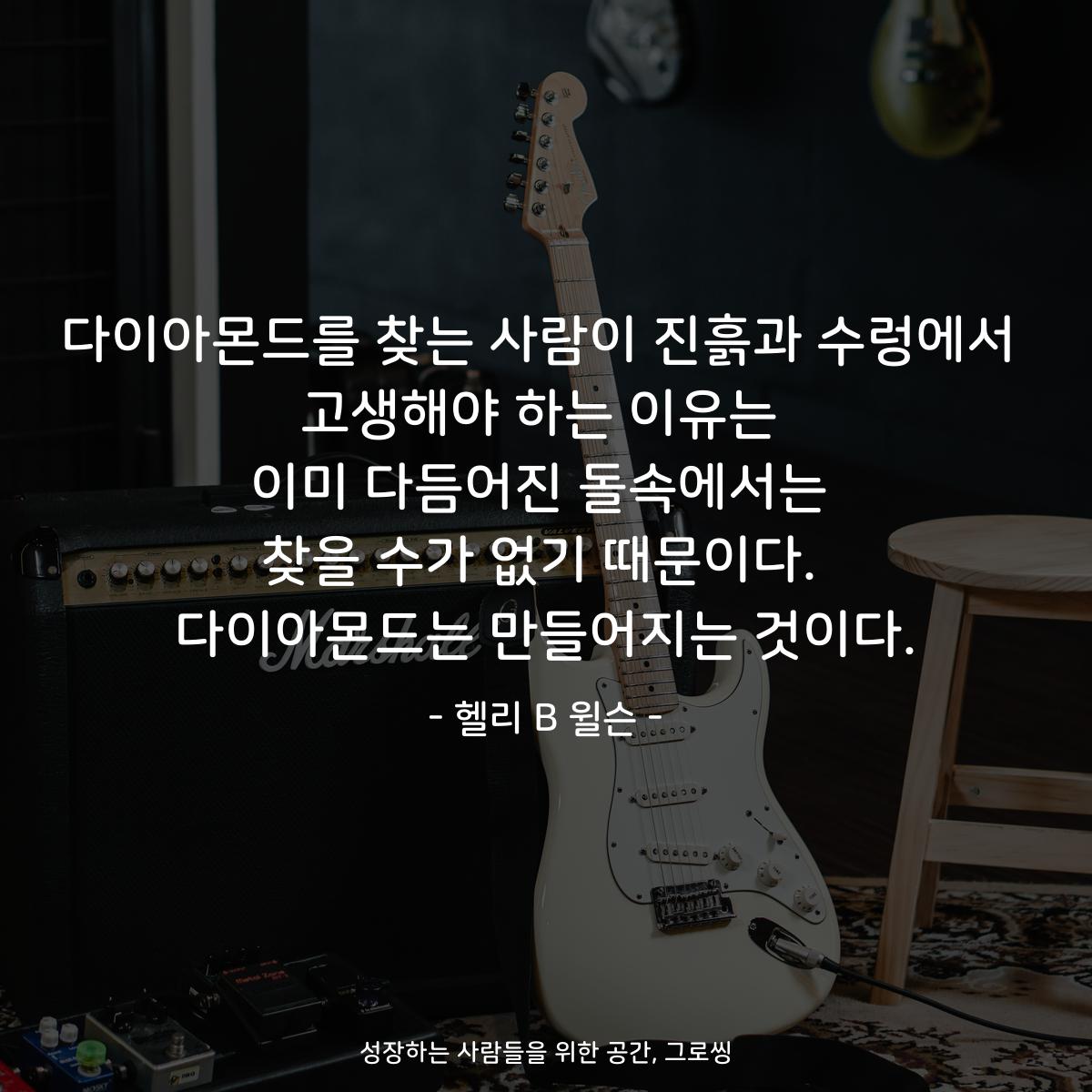 다이아몬드를 찾는 사람이 진흙과 수렁에서 고생해야 하는 이유는 이미 다듬어진 돌속에서는 찾을 수가 없기 때문이다. 다이아몬드는 만들어지는 것이다. - 헬리 B 윌슨