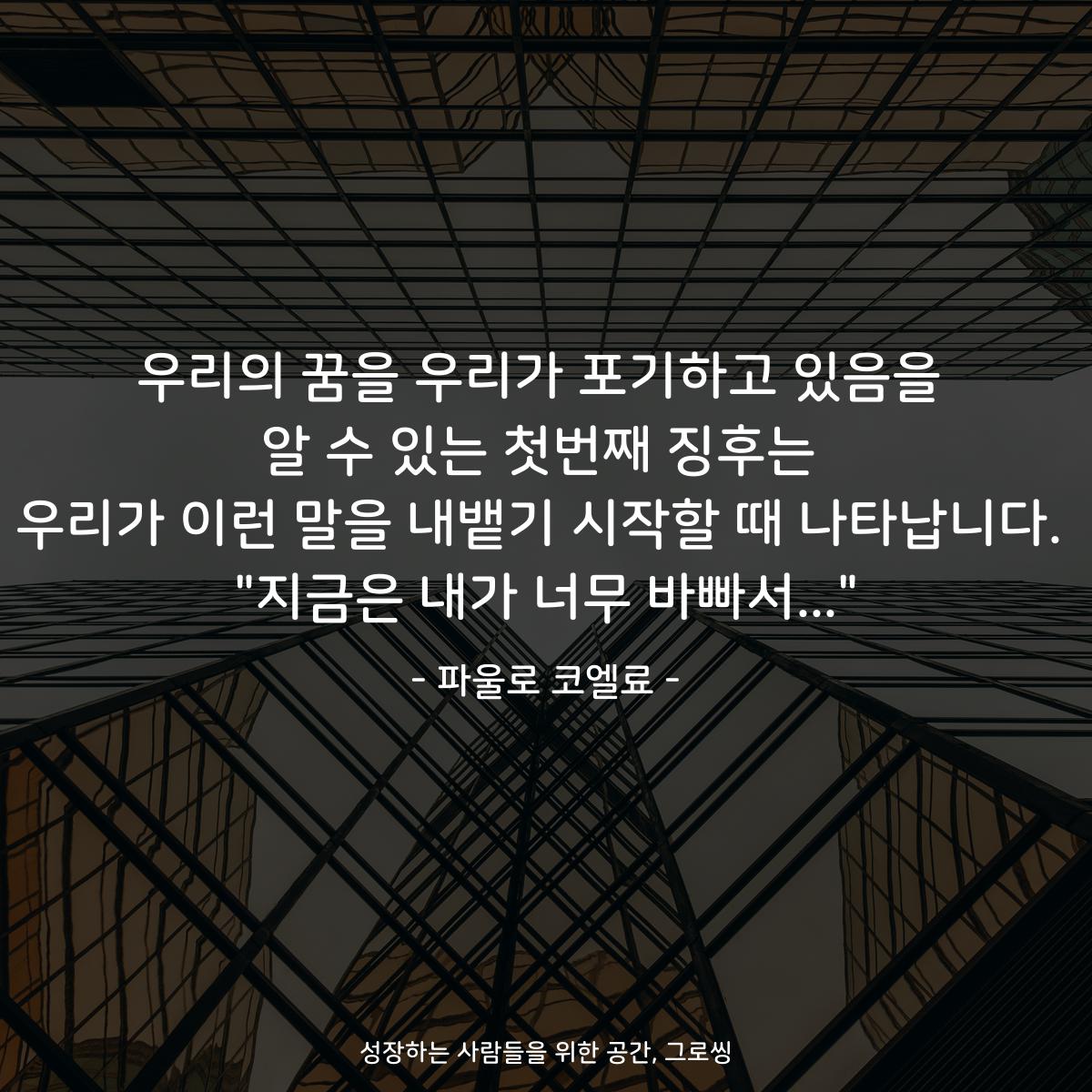 우리의 꿈을 우리가 포기하고 있음을 알 수 있는 첫번째 징후는 우리가 이런 말을 내뱉기 시작할 때 나타납니다. "지금은 내가 너무 바빠서..." - 파울로 코엘료