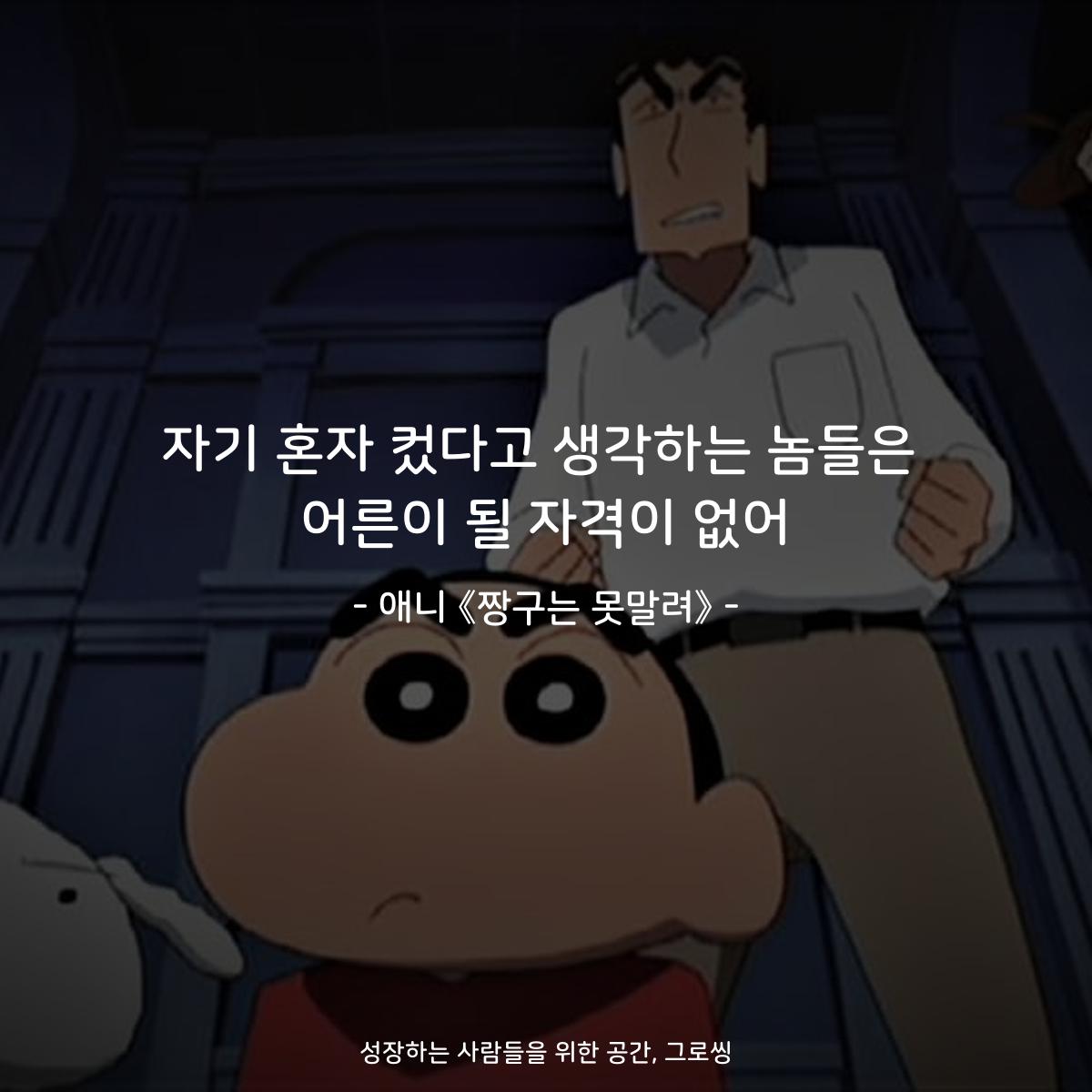 자기 혼자 컸다고 생각하는 놈들은 어른이 될 자격이 없어. - 애니 《짱구는 못말려》