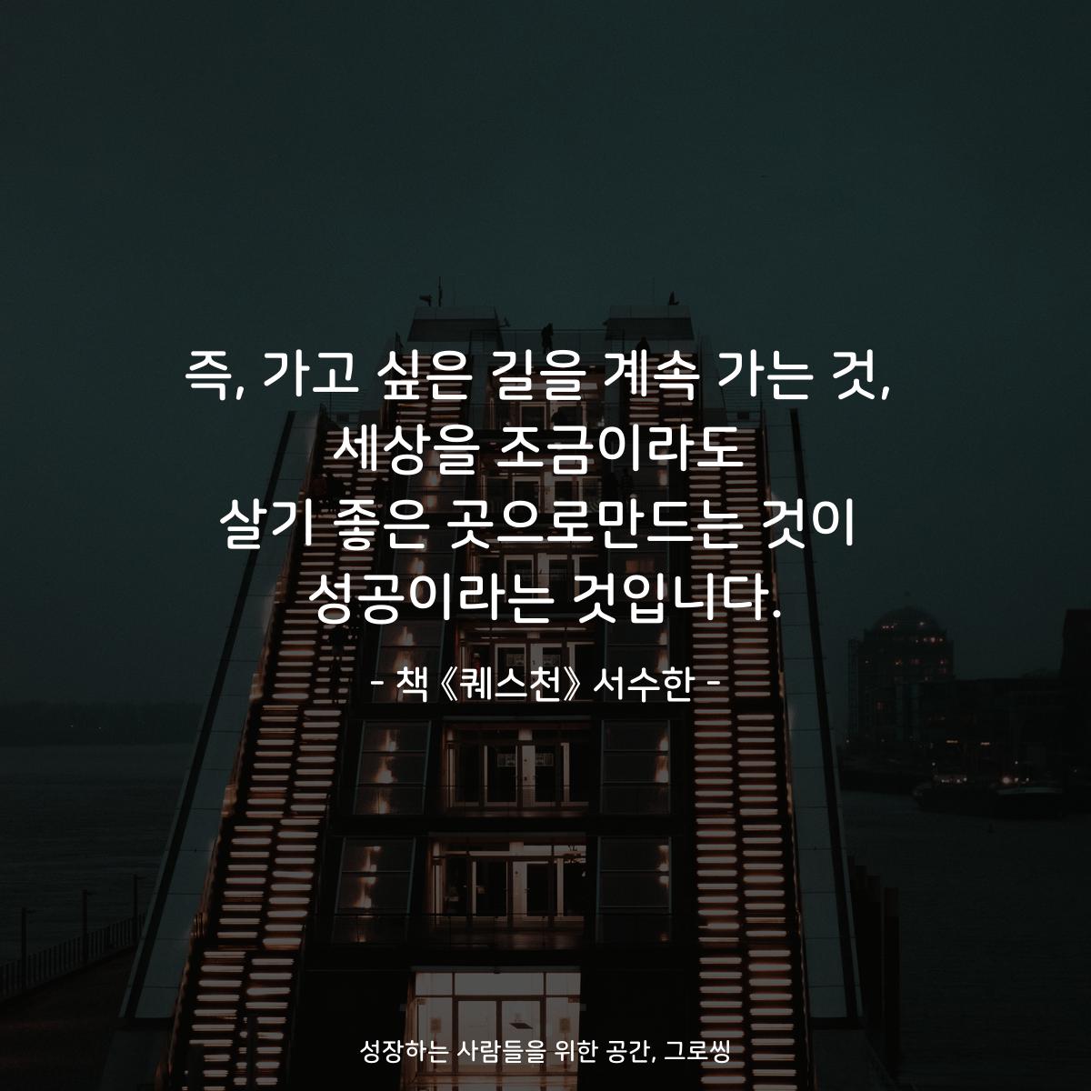즉, 가고 싶은 길을 계속 가는 것, 세상을 조금이라도 살기 좋은 곳으로만드는 것이 성공이라는 것입니다. - 책 《퀘스천》 서수한
