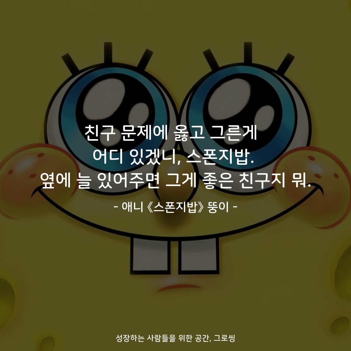친구 문제에 옳고 그른게  어디 있겠니, 스폰지밥. 옆에 늘 있어주면 그게 좋은 친구지 뭐. - 애니 《스폰지밥》 뚱이
