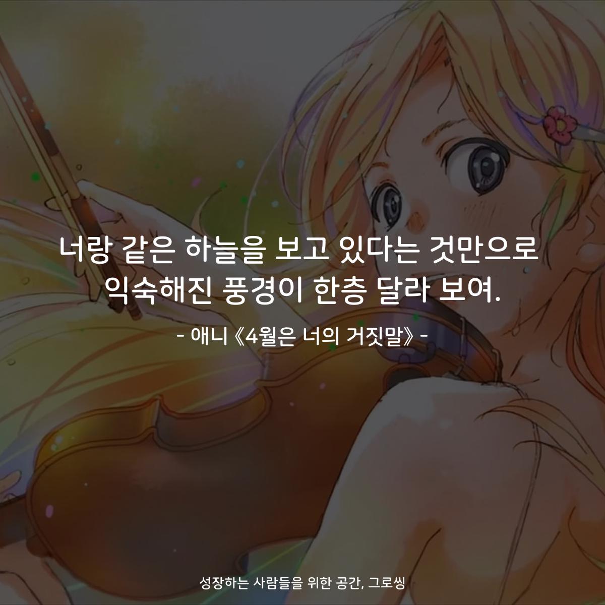 너랑 같은 하늘을 보고 있다는 것만으로 익숙해진 풍경이 한층 달라 보여. - 애니 《4월은 너의 거짓말》