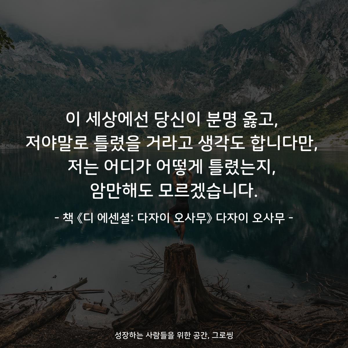 이 세상에선 당신이 분명 옳고, 저야말로 틀렸을 거라고 생각도 합니다만, 저는 어디가 어떻게 틀렸는지, 암만해도 모르겠습니다. - 책 《디 에센셜: 다자이 오사무》 다자이 오사무