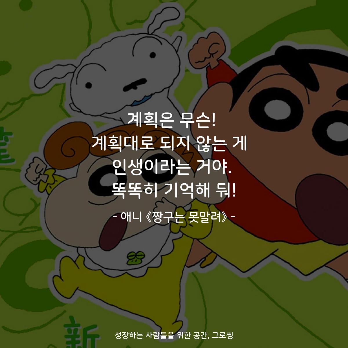 계획은 무슨! 계획대로 되지 않는 게  인생이라는 거야. 똑똑히 기억해 둬! - 애니 《짱구는 못말려》