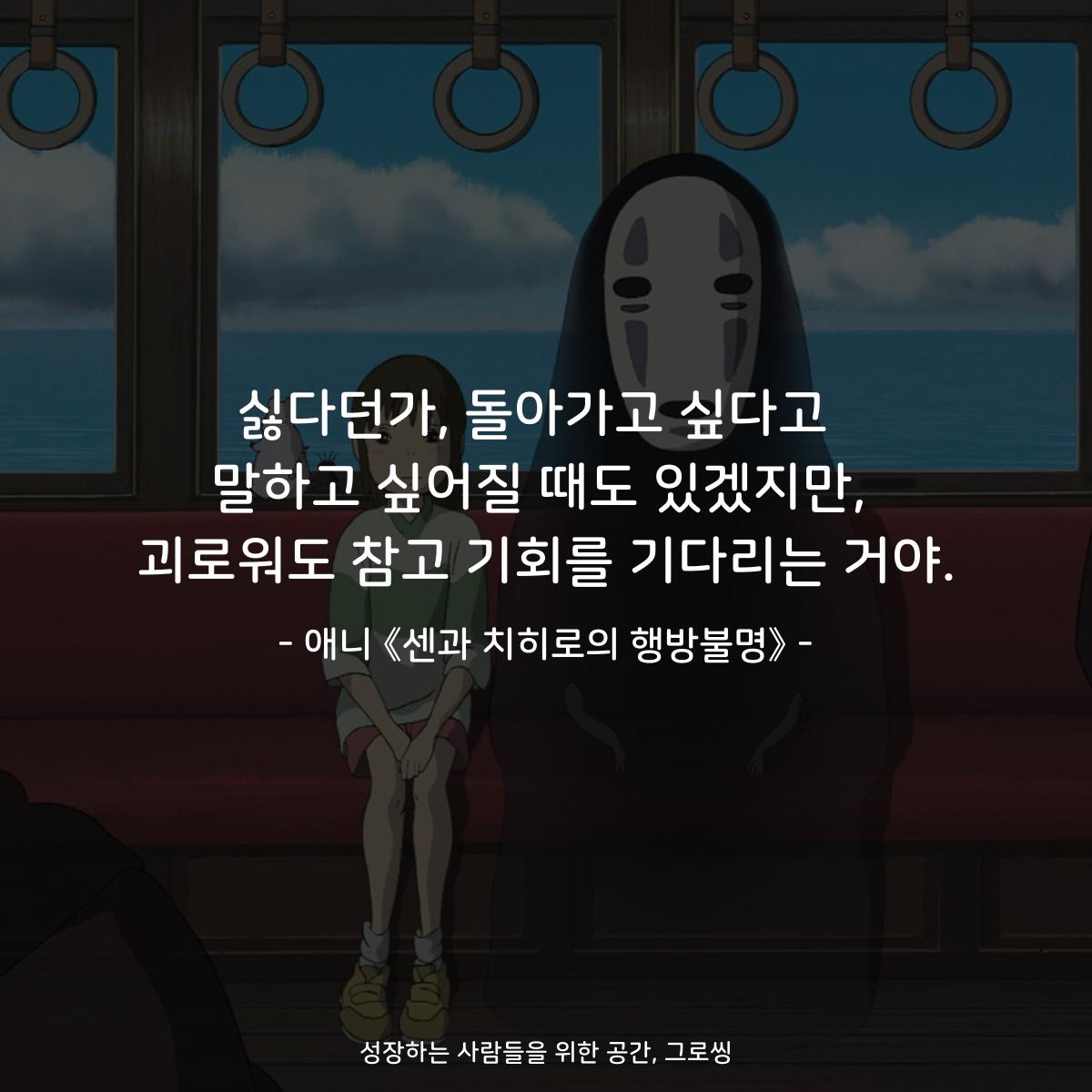 싫다던가, 돌아가고 싶다고  말하고 싶어질 때도 있겠지만, 괴로워도 참고 기회를 기다리는 거야. - 애니 《센과 치히로의 행방불명》