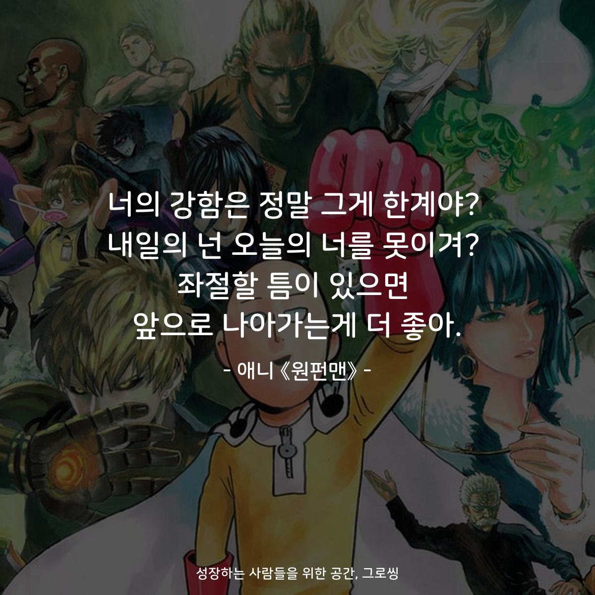 너의 강함은 정말 그게 한계야? 내일의 넌 오늘의 너를 못이겨? 좌절할 틈이 있으면 앞으로 나아가는게 더 좋아. - 애니 《원펀맨》
