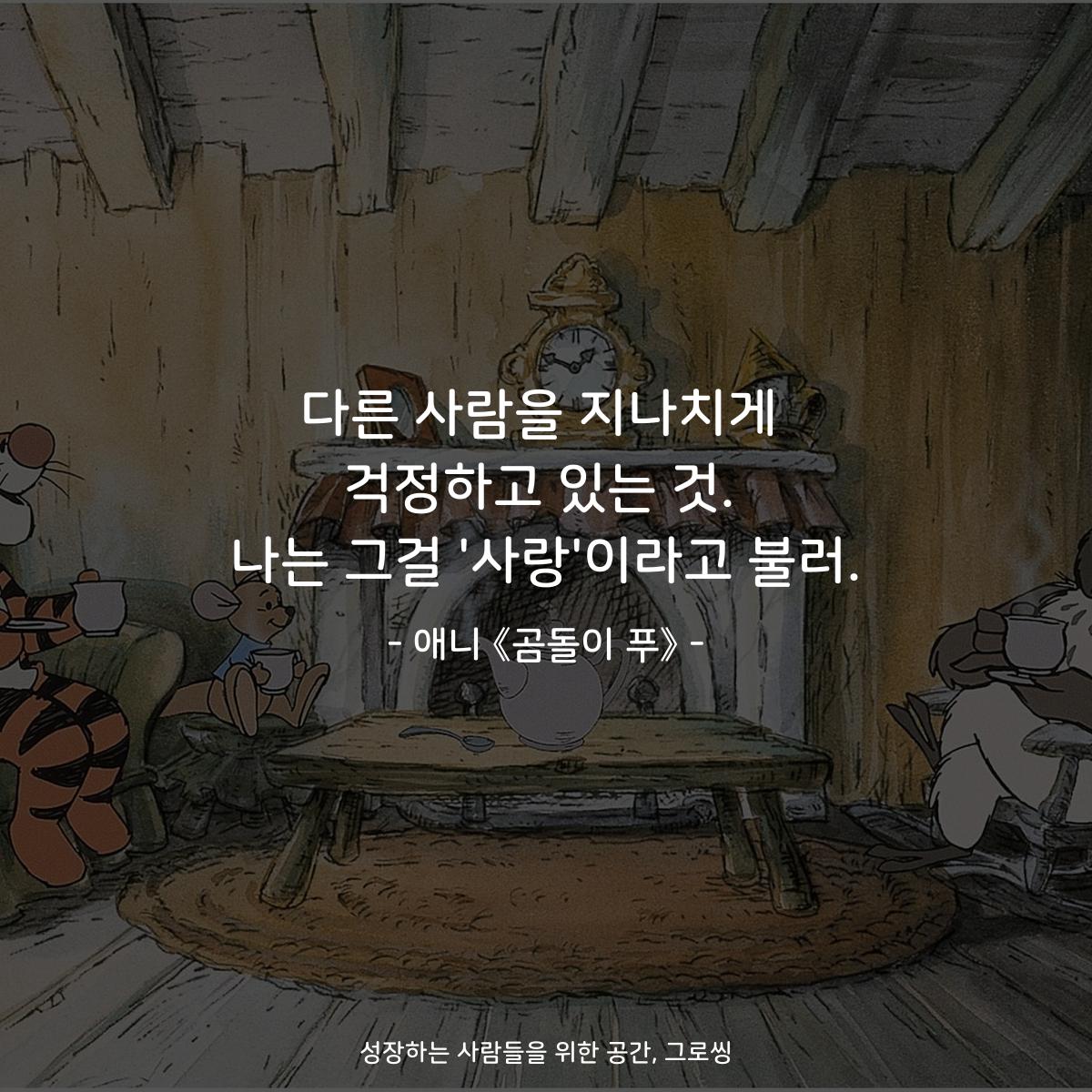 다른 사람을 지나치게 걱정하고 있는 것. 나는 그걸 '사랑'이라고 불러. - 애니 《곰돌이 푸》
