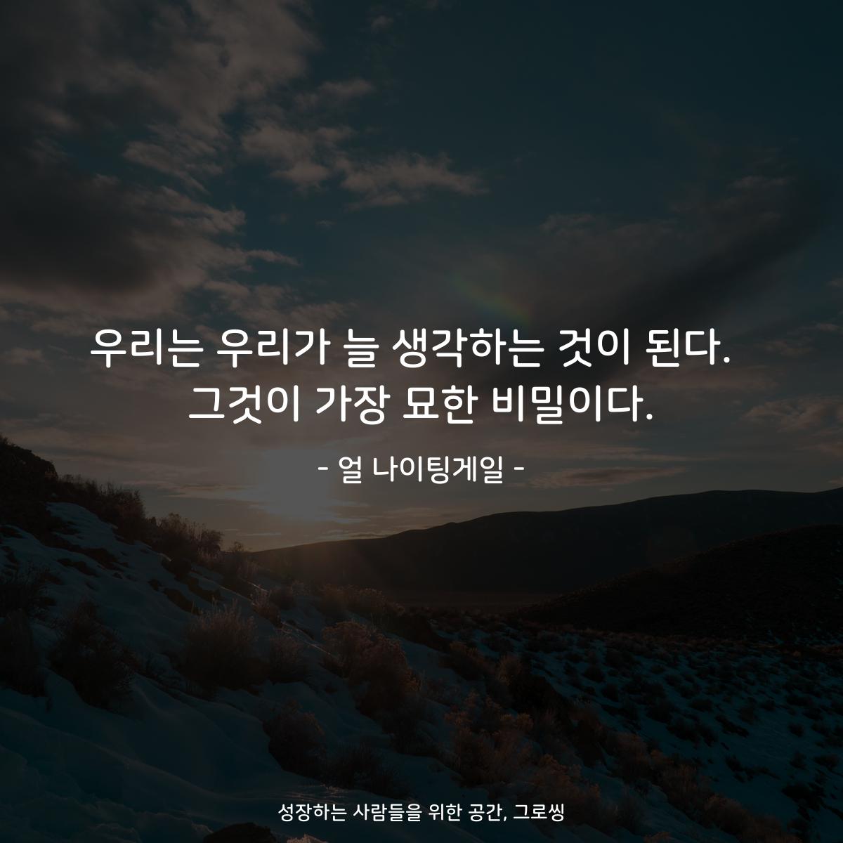 우리는 우리가 늘 생각하는 것이 된다.  그것이 가장 묘한 비밀이다. - 얼 나이팅게일