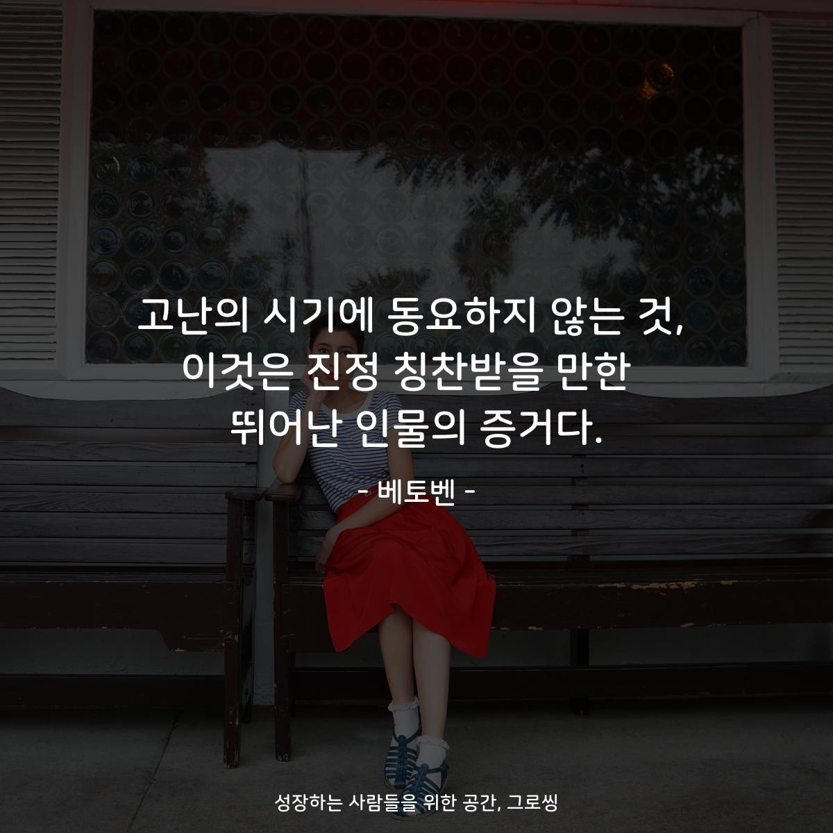 고난의 시기에 동요하지 않는 것, 이것은 진정 칭찬받을 만한  뛰어난 인물의 증거다. - 베토벤