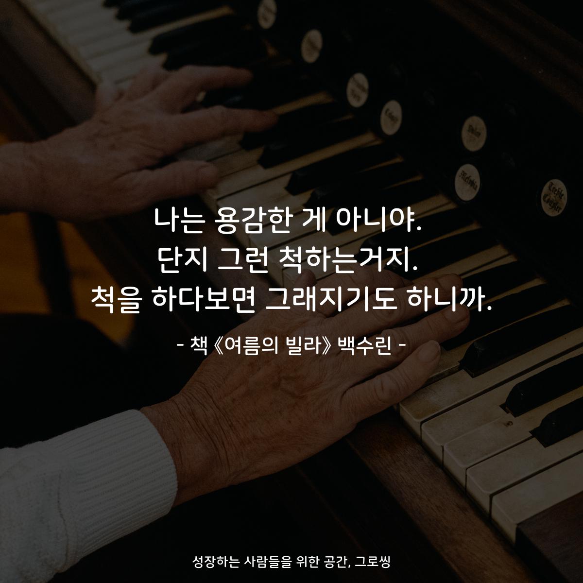 나는 용감한 게 아니야. 단지 그런 척하는거지. 척을 하다보면 그래지기도 하니까. - 책 《여름의 빌라》 백수린