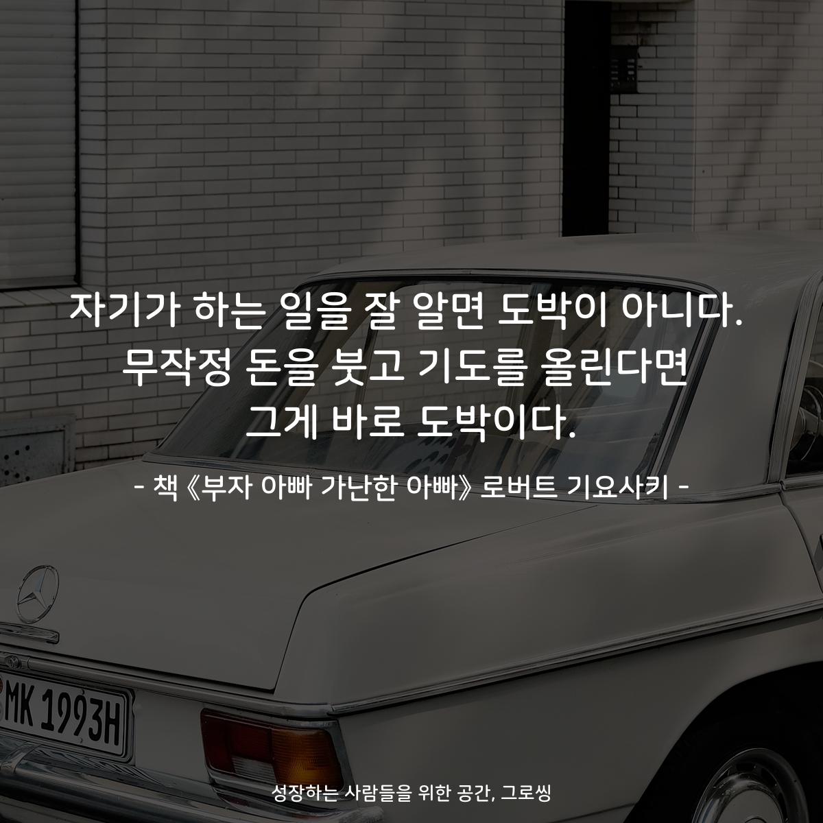 자기가 하는 일을 잘 알면 도박이 아니다. 무작정 돈을 붓고 기도를 올린다면 그게 바로 도박이다. - 책 《부자 아빠 가난한 아빠》 로버트 기요사키
