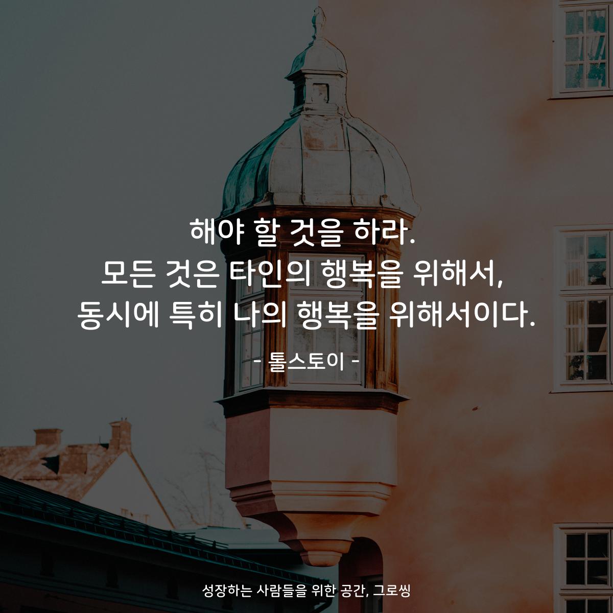해야 할 것을 하라. 모든 것은 타인의 행복을 위해서, 동시에 특히 나의 행복을 위해서이다. - 톨스토이