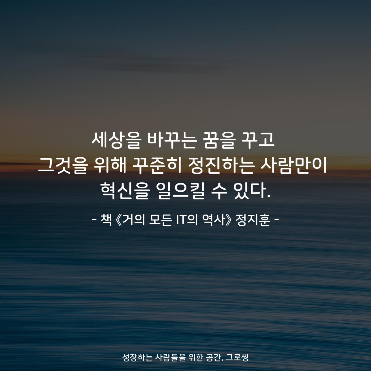 세상을 바꾸는 꿈을 꾸고 그것을 위해 꾸준히 정진하는 사람만이 혁신을 일으킬 수 있다. - 책 《거의 모든 IT의 역사》 정지훈