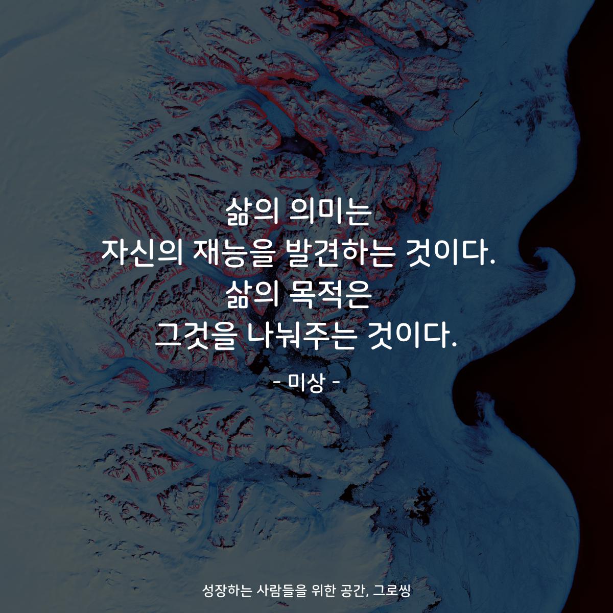 삶의 의미는  자신의 재능을 발견하는 것이다.  삶의 목적은  그것을 나눠주는 것이다. - 미상