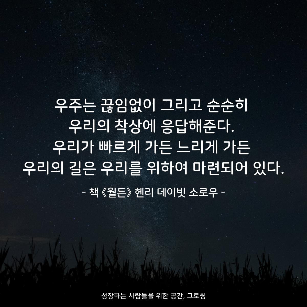 우주는 끊임없이 그리고 순순히 우리의 착상에 응답해준다. 우리가 빠르게 가든 느리게 가든 우리의 길은 우리를 위하여 마련되어 있다. - 책 《월든》 헨리 데이빗 소로우
