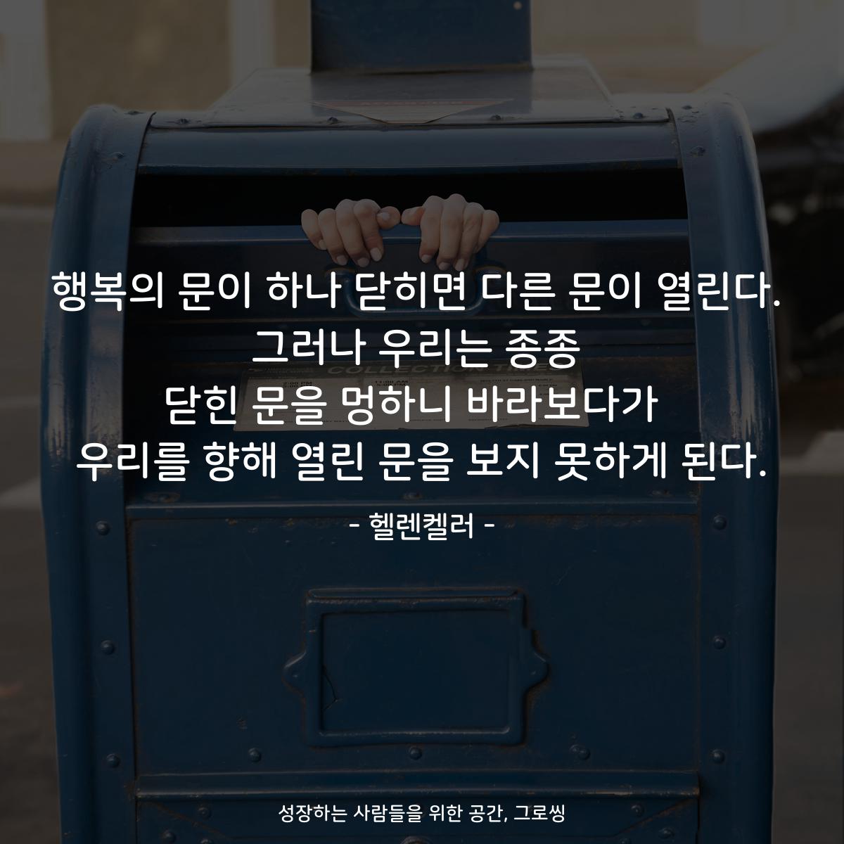 행복의 문이 하나 닫히면 다른 문이 열린다. 그러나 우리는 종종 닫힌 문을 멍하니 바라보다가  우리를 향해 열린 문을 보지 못하게 된다. - 헬렌켈러