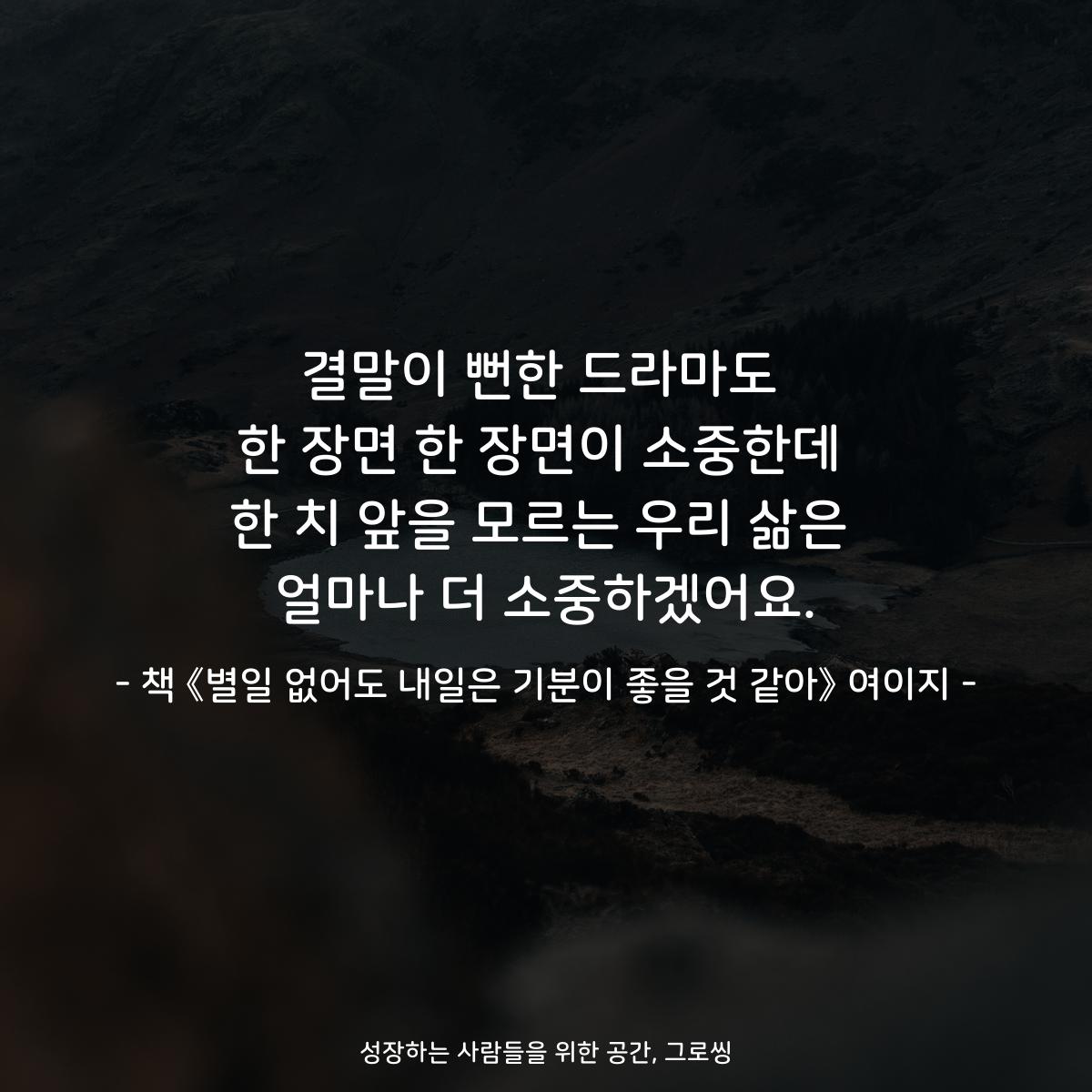 결말이 뻔한 드라마도 한 장면 한 장면이 소중한데 한 치 앞을 모르는 우리 삶은 얼마나 더 소중하겠어요. - 책 《별일 없어도 내일은 기분이 좋을 것 같아》 여이지