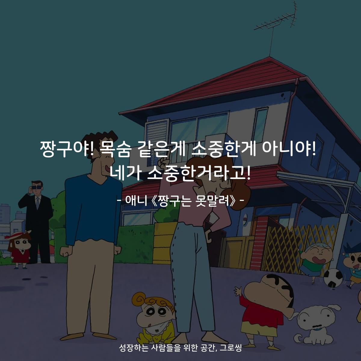 짱구야! 목숨 같은게 소중한게 아니야! 네가 소중한거라고! - 애니 《짱구는 못말려》