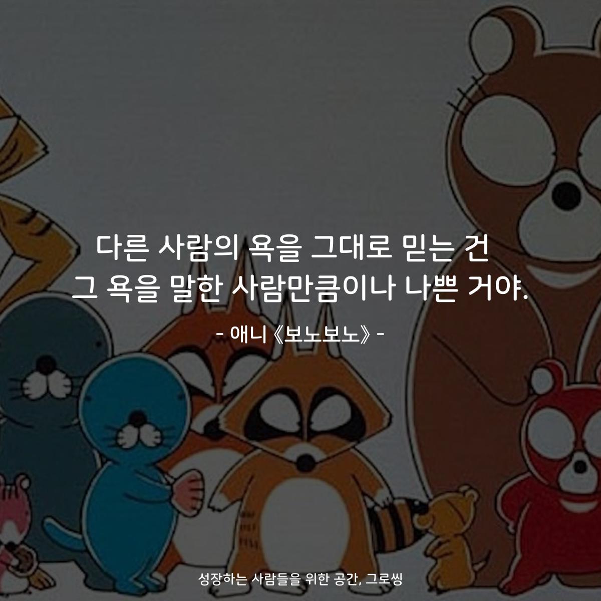 다른 사람의 욕을 그대로 믿는 건  그 욕을 말한 사람만큼이나 나쁜 거야. - 애니 《보노보노》