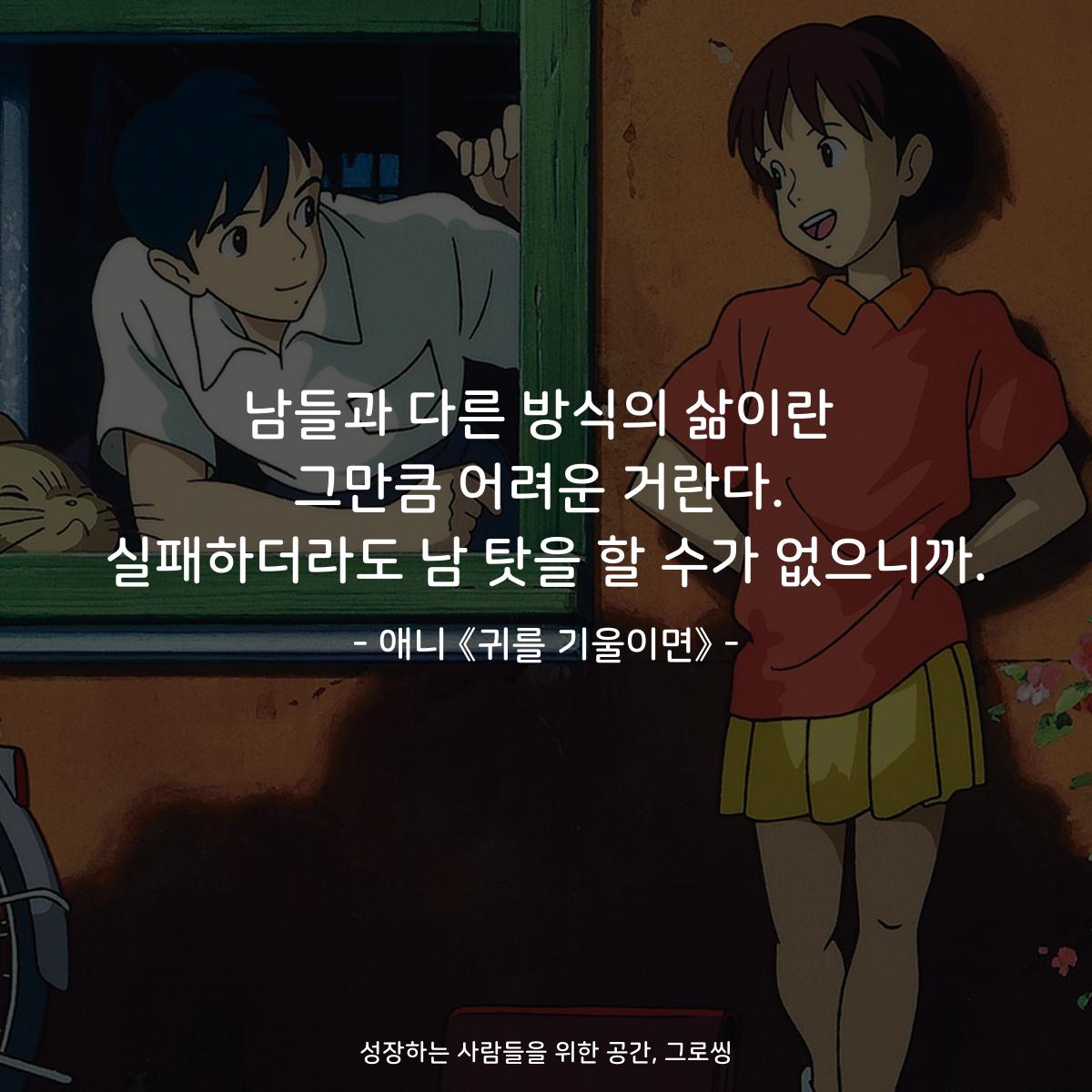 남들과 다른 방식의 삶이란 그만큼 어려운 거란다. 실패하더라도 남 탓을 할 수가 없으니까. - 애니 《귀를 기울이면》