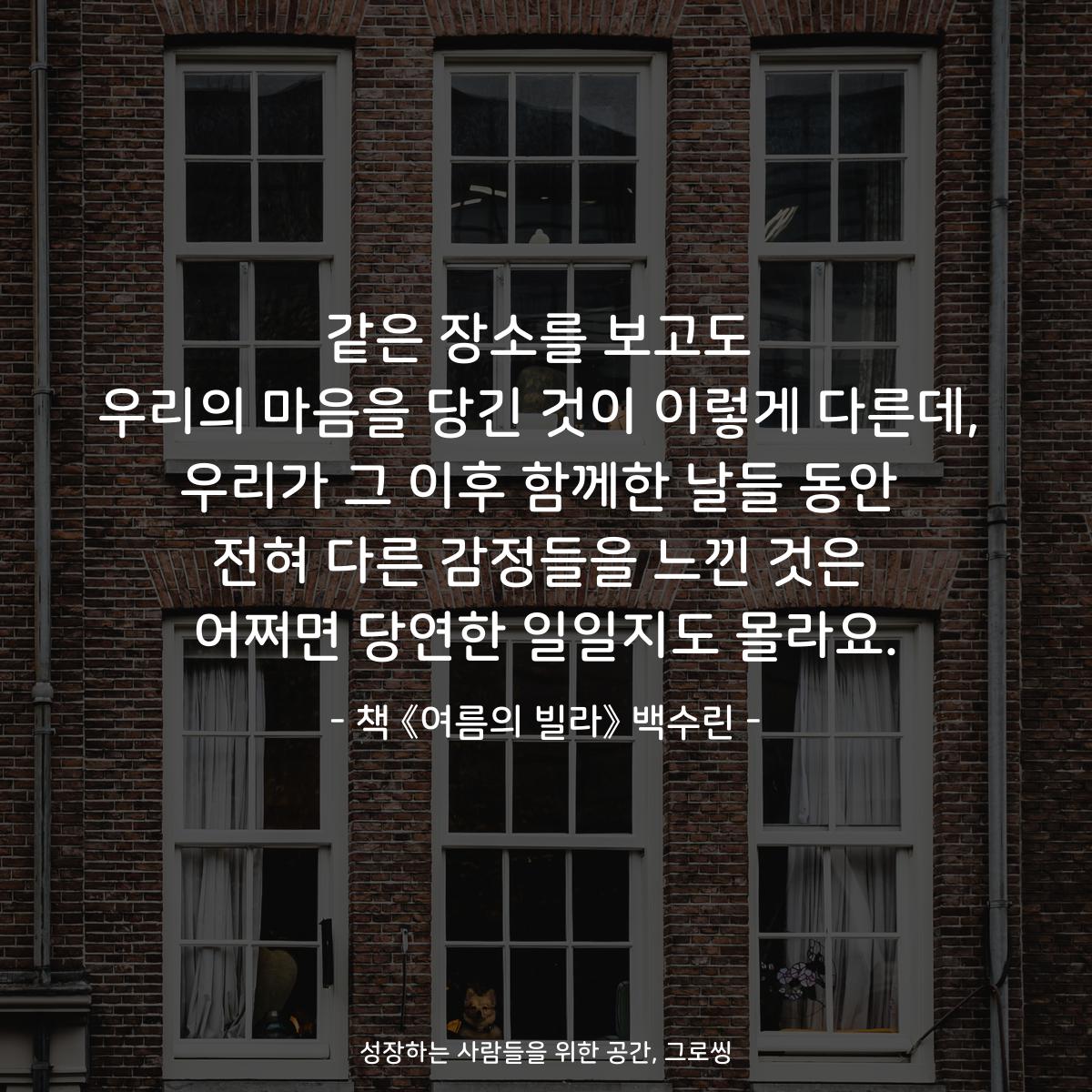같은 장소를 보고도 우리의 마음을 당긴 것이 이렇게 다른데, 우리가 그 이후 함께한 날들 동안 전혀 다른 감정들을 느낀 것은 어쩌면 당연한 일일지도 몰라요. - 책 《여름의 빌라》 백수린