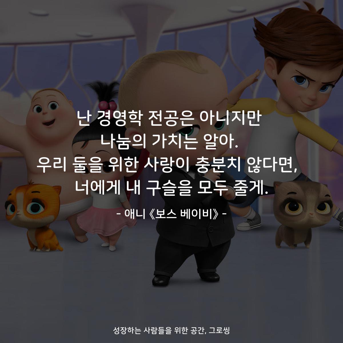 난 경영학 전공은 아니지만 나눔의 가치는 알아. 우리 둘을 위한 사랑이 충분치 않다면,  너에게 내 구슬을 모두 줄게. - 애니 《보스 베이비》