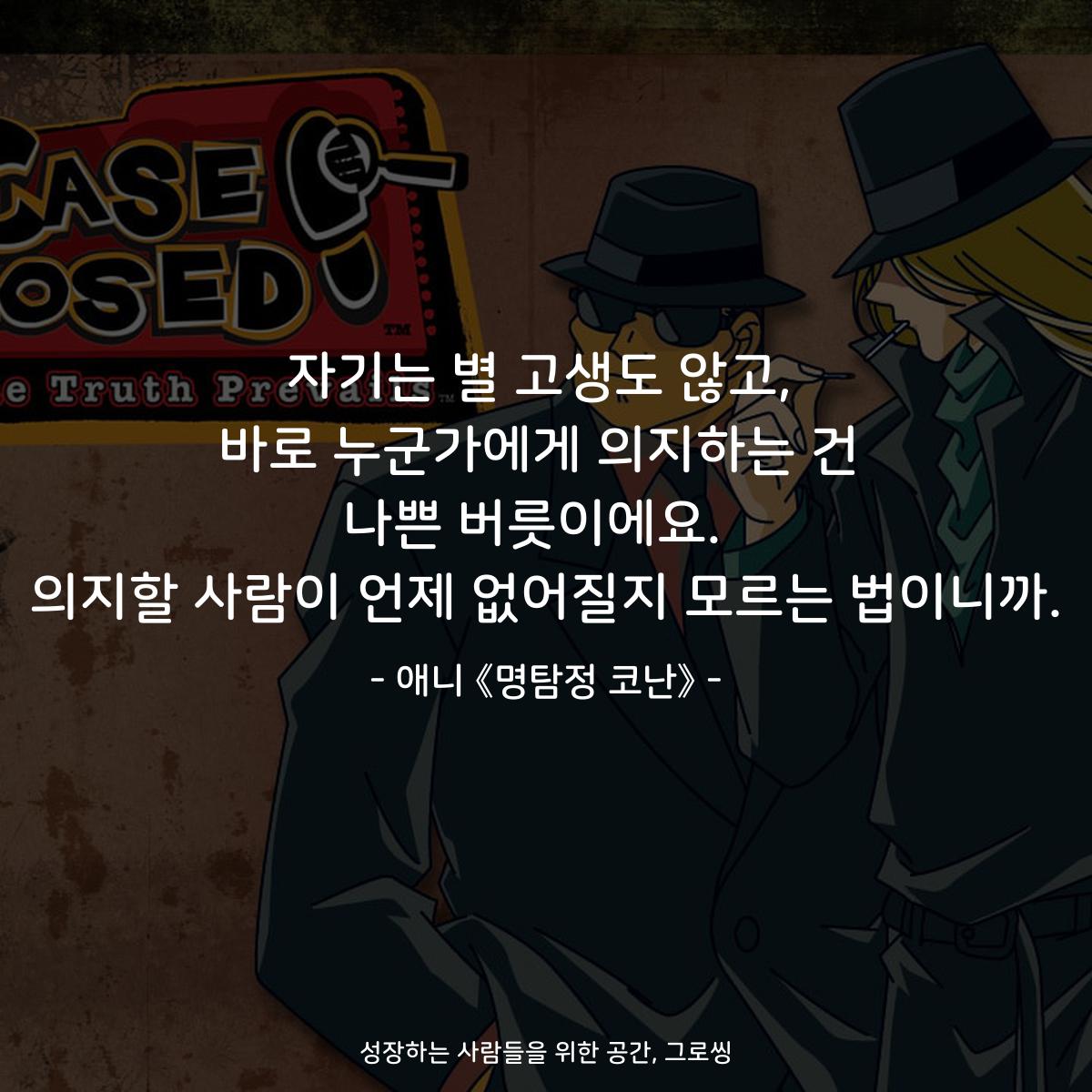자기는 별 고생도 않고, 바로 누군가에게 의지하는 건 나쁜 버릇이에요.  의지할 사람이 언제 없어질지 모르는 법이니까. - 애니 《명탐정 코난》