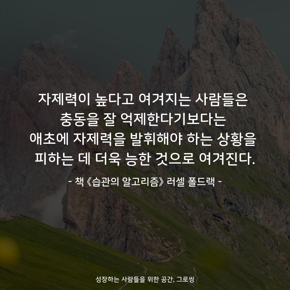 자제력이 높다고 여겨지는 사람들은 충동을 잘 억제한다기보다는 애초에 자제력을 발휘해야 하는 상황을 피하는 데 더욱 능한 것으로 여겨진다. - 책 《습관의 알고리즘》 러셀 폴드랙