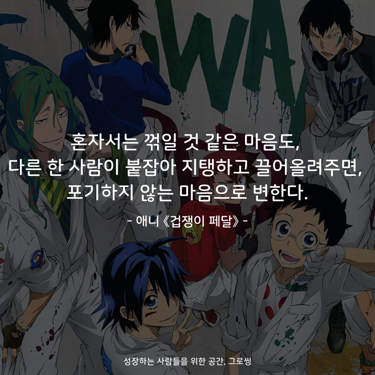 혼자서는 꺾일 것 같은 마음도, 다른 한 사람이 붙잡아 지탱하고 끌어올려주면, 포기하지 않는 마음으로 변한다. - 애니 《겁쟁이 페달》