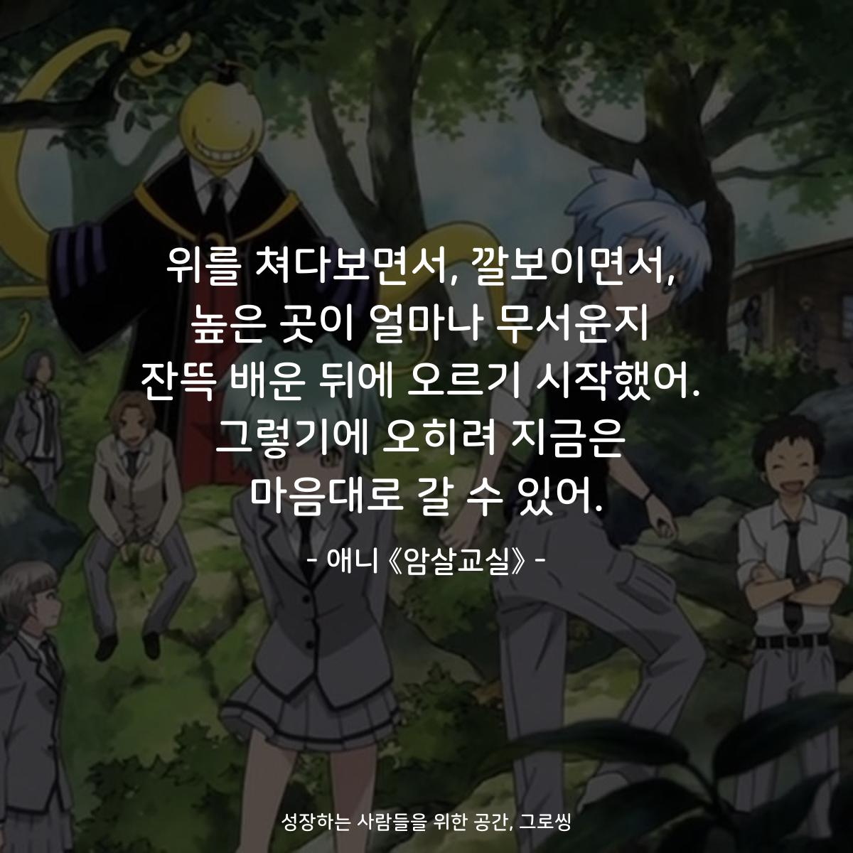 위를 쳐다보면서, 깔보이면서, 높은 곳이 얼마나 무서운지 잔뜩 배운 뒤에 오르기 시작했어. 그렇기에 오히려 지금은 마음대로 갈 수 있어. - 애니 《암살교실》