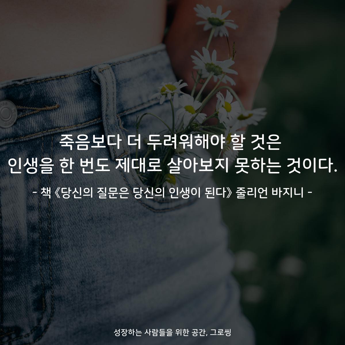 죽음보다 더 두려워해야 할 것은 인생을 한 번도 제대로 살아보지 못하는 것이다. - 책 《당신의 질문은 당신의 인생이 된다》 줄리언 바지니