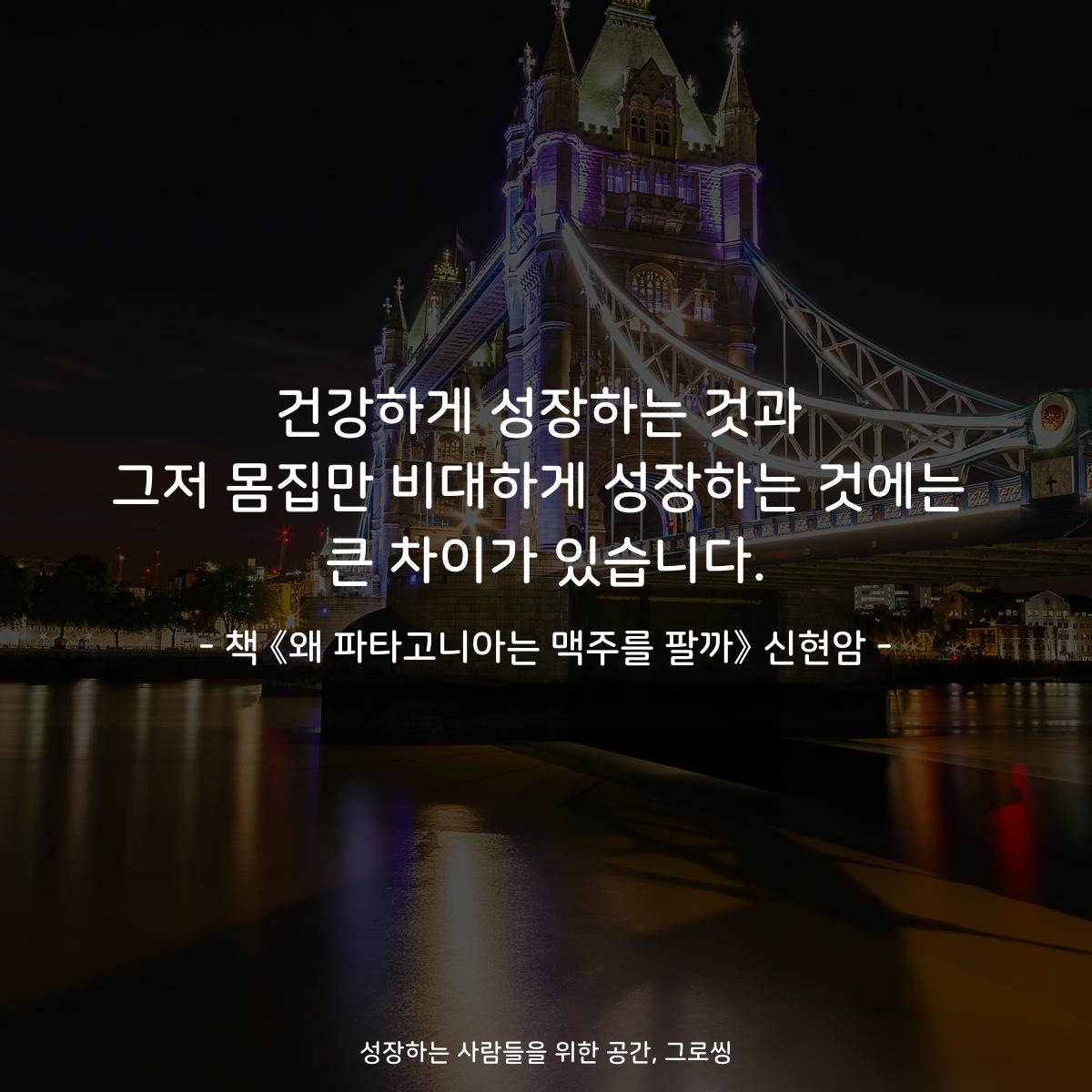 건강하게 성장하는 것과 그저 몸집만 비대하게 성장하는 것에는 큰 차이가 있습니다. - 책 《왜 파타고니아는 맥주를 팔까》 신현암