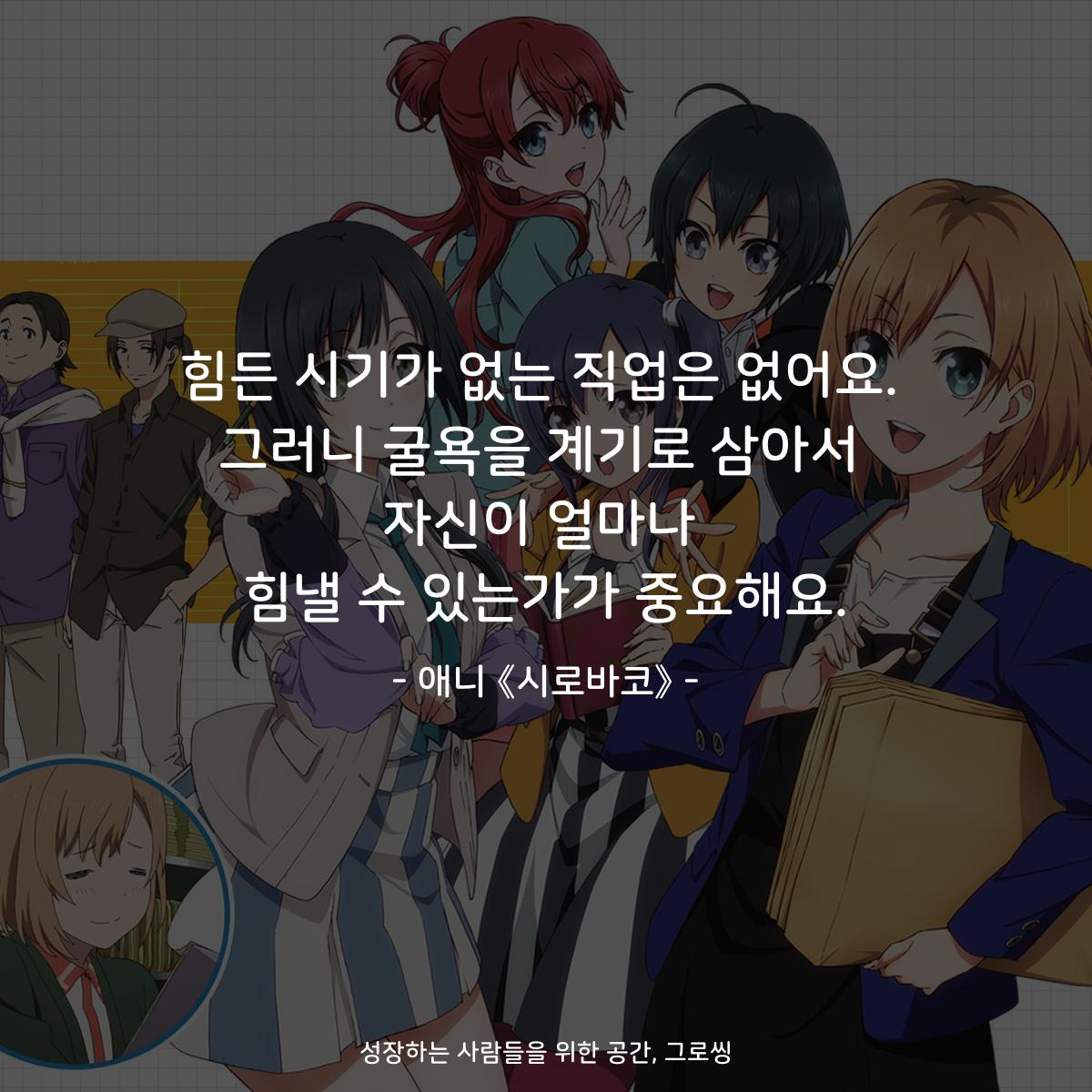 힘든 시기가 없는 직업은 없어요. 그러니 굴욕을 계기로 삼아서 자신이 얼마나 힘낼 수 있는가가 중요해요. - 애니 《시로바코》