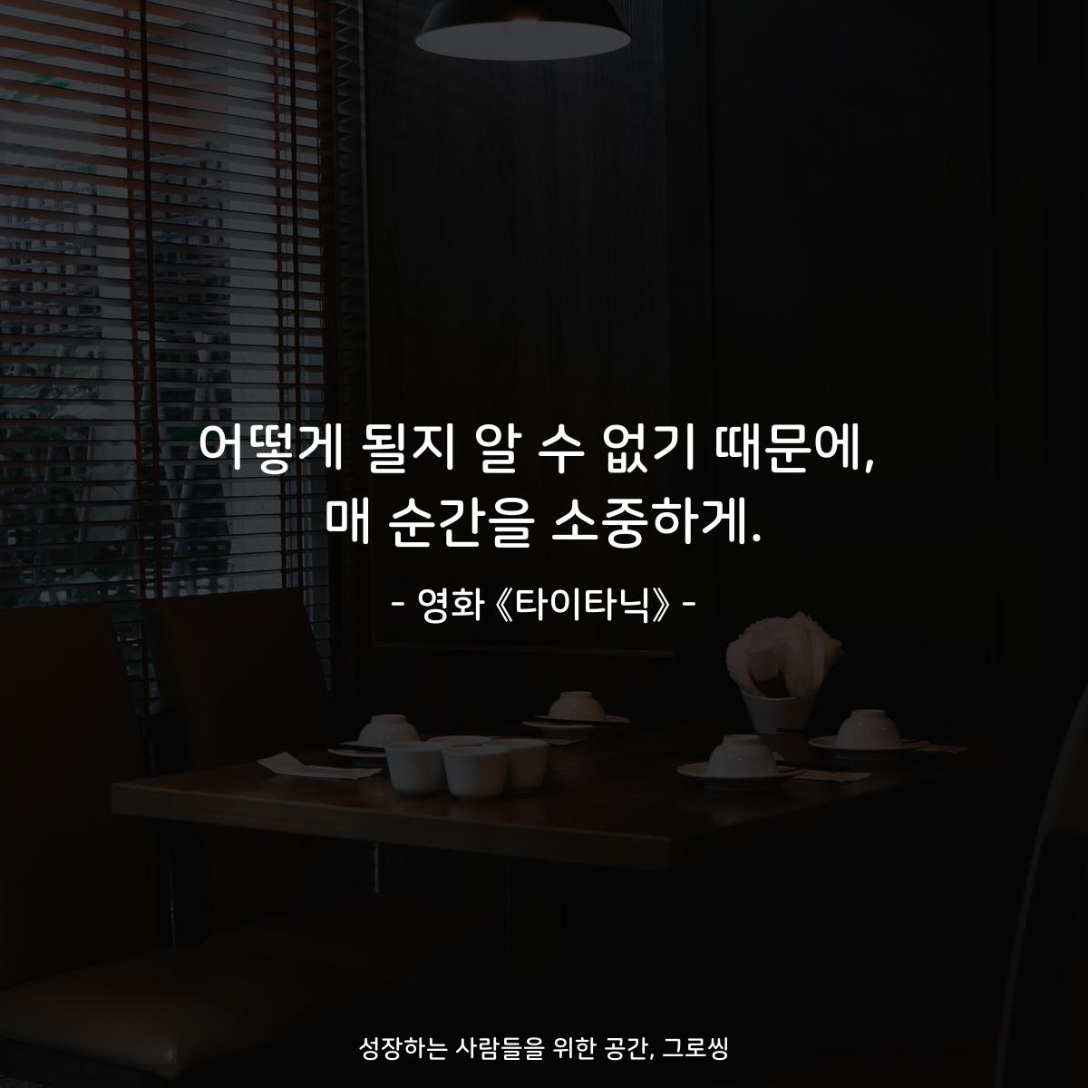어떻게 될지 알 수 없기 때문에, 매 순간을 소중하게. - 영화 《타이타닉》