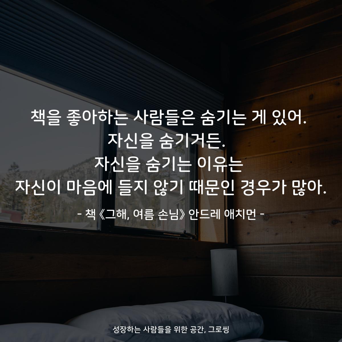 책을 좋아하는 사람들은 숨기는 게 있어. 자신을 숨기거든.  자신을 숨기는 이유는 자신이 마음에 들지 않기 때문인 경우가 많아. - 책 《그해, 여름 손님》 안드레 애치먼