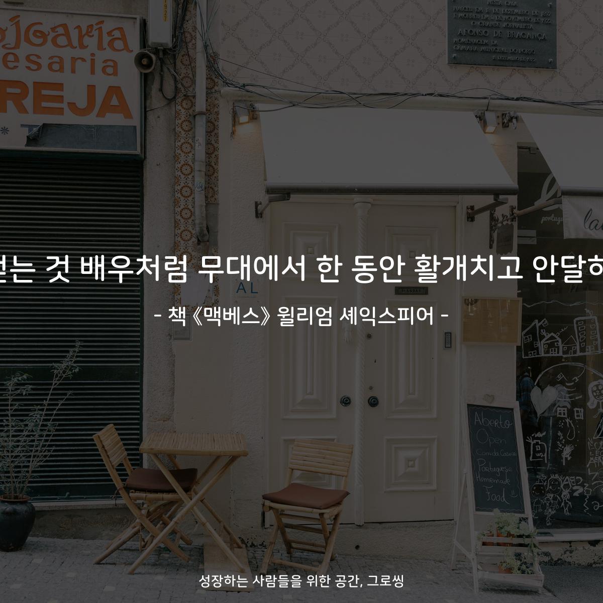 인생이란 그림자가 걷는 것 배우처럼 무대에서 한 동안 활개치고 안달하다 사라져 버리는 것 - 책 《맥베스》 윌리엄 셰익스피어