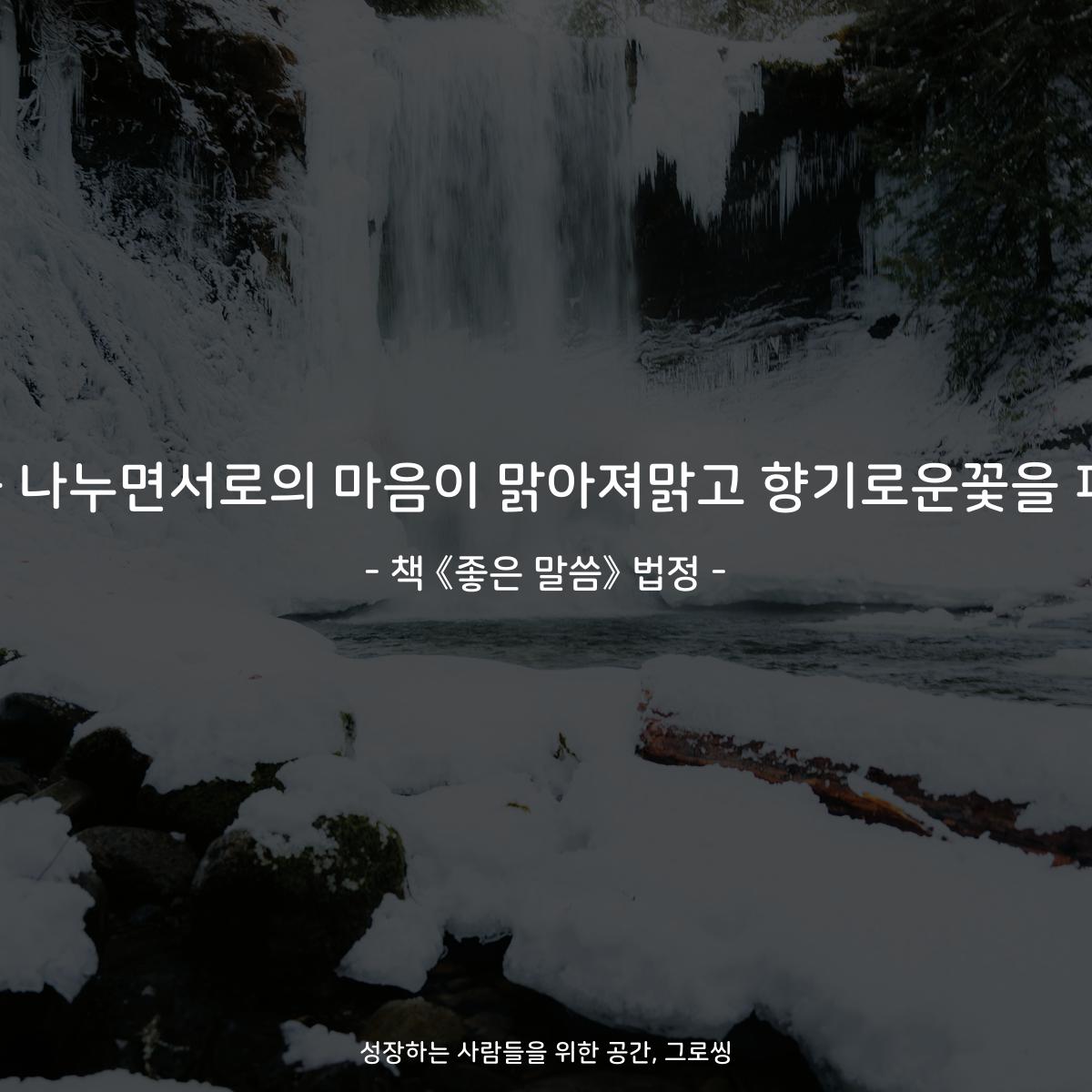 따듯한 마음을 나누면서로의 마음이 맑아져맑고 향기로운꽃을 피우게 됩니다. - 책 《좋은 말씀》 법정