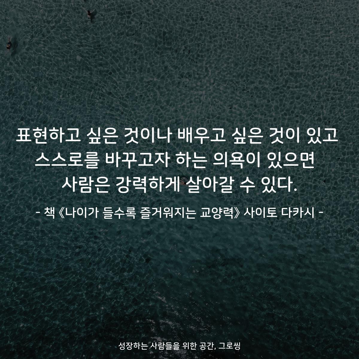 표현하고 싶은 것이나 배우고 싶은 것이 있고 스스로를 바꾸고자 하는 의욕이 있으면  사람은 강력하게 살아갈 수 있다. - 책 《나이가 들수록 즐거워지는 교양력》 사이토 다카시