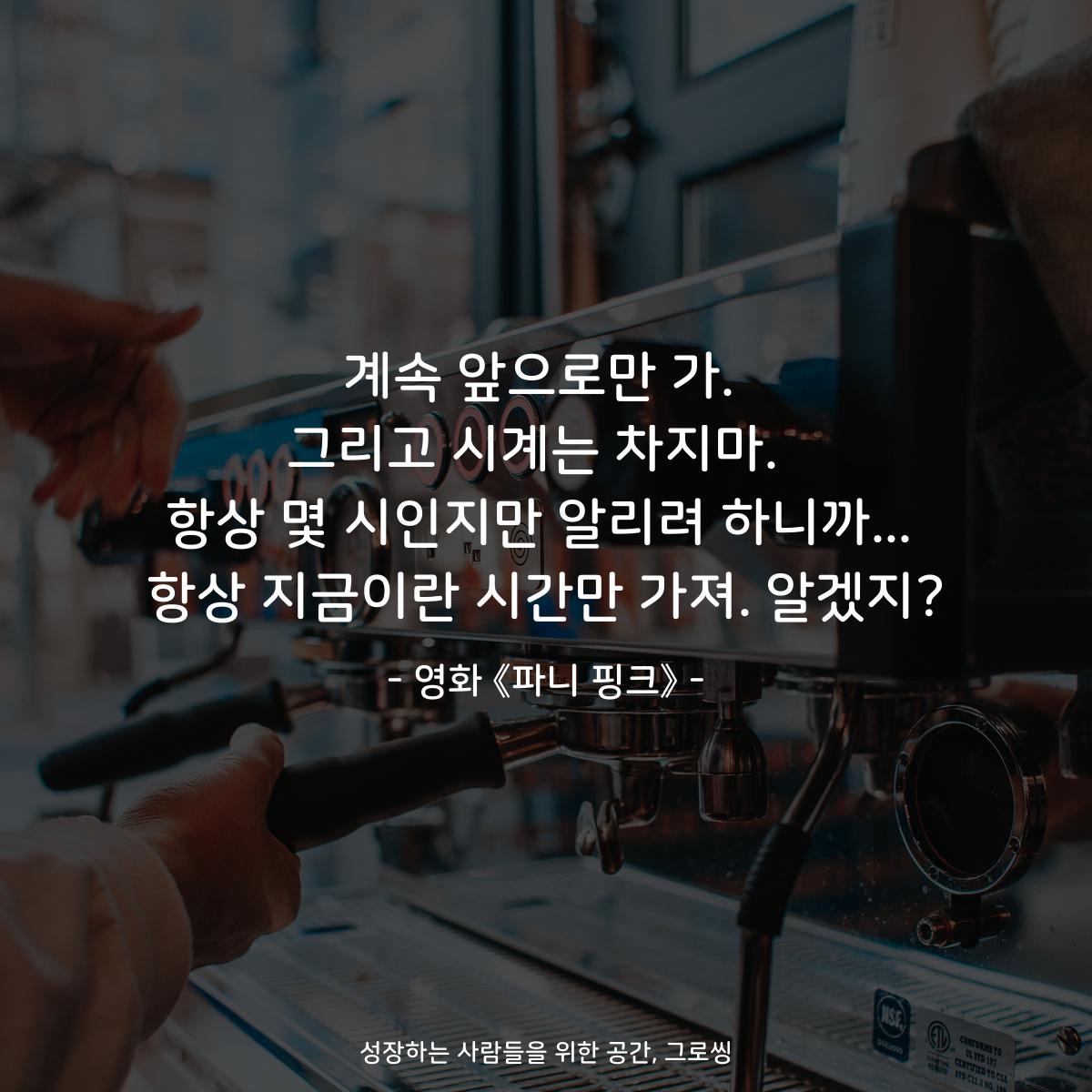 계속 앞으로만 가. 그리고 시계는 차지마.  항상 몇 시인지만 알리려 하니까... 항상 지금이란 시간만 가져. 알겠지? - 영화 《파니 핑크》