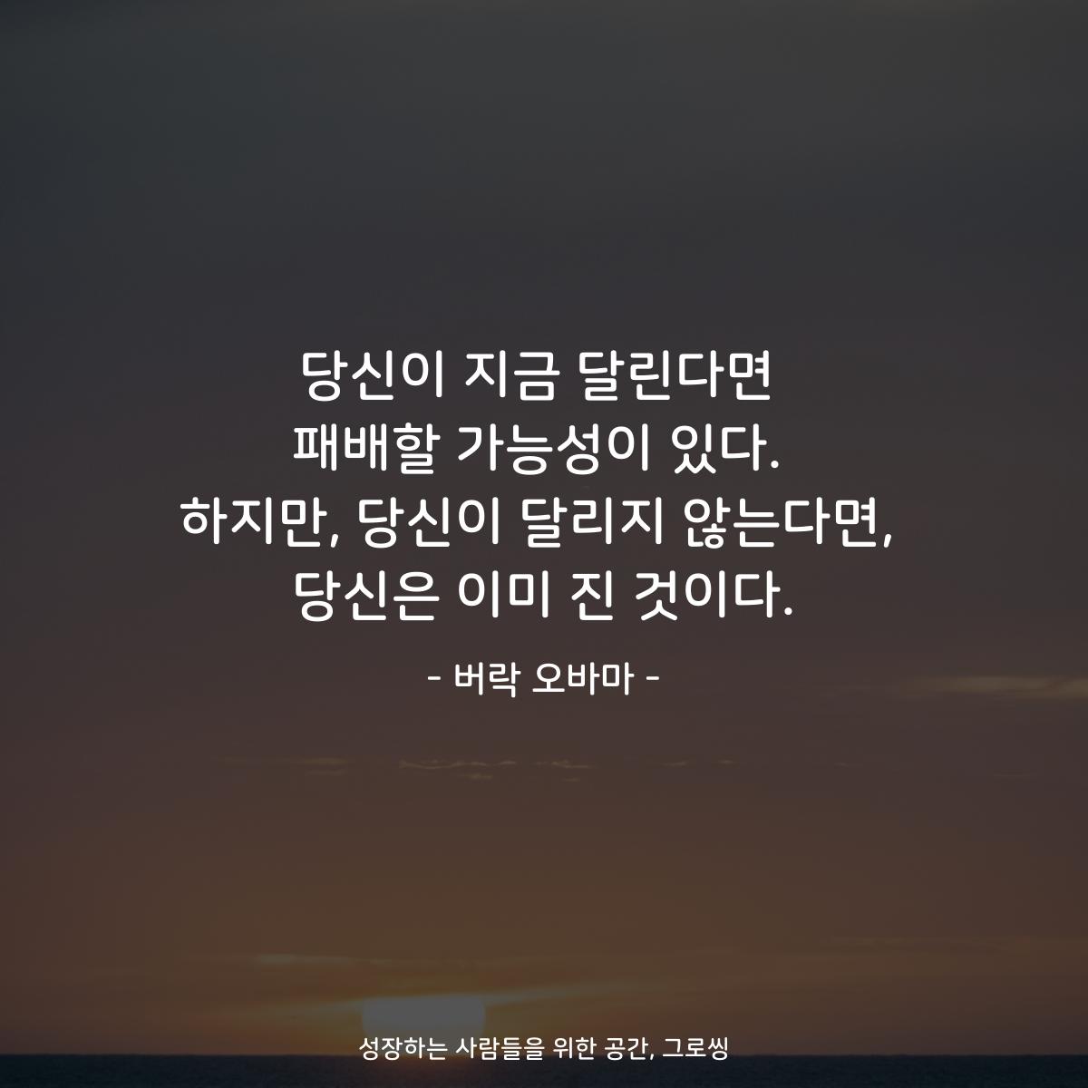 당신이 지금 달린다면 패배할 가능성이 있다. 하지만, 당신이 달리지 않는다면, 당신은 이미 진 것이다. - 버락 오바마