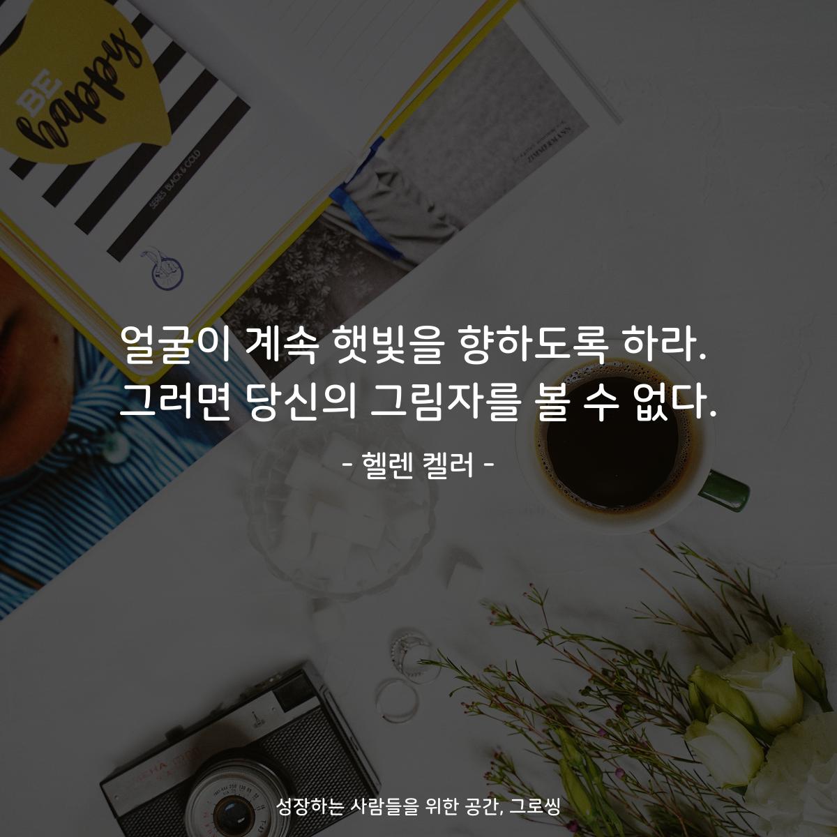 얼굴이 계속 햇빛을 향하도록 하라. 그러면 당신의 그림자를 볼 수 없다. - 헬렌 켈러