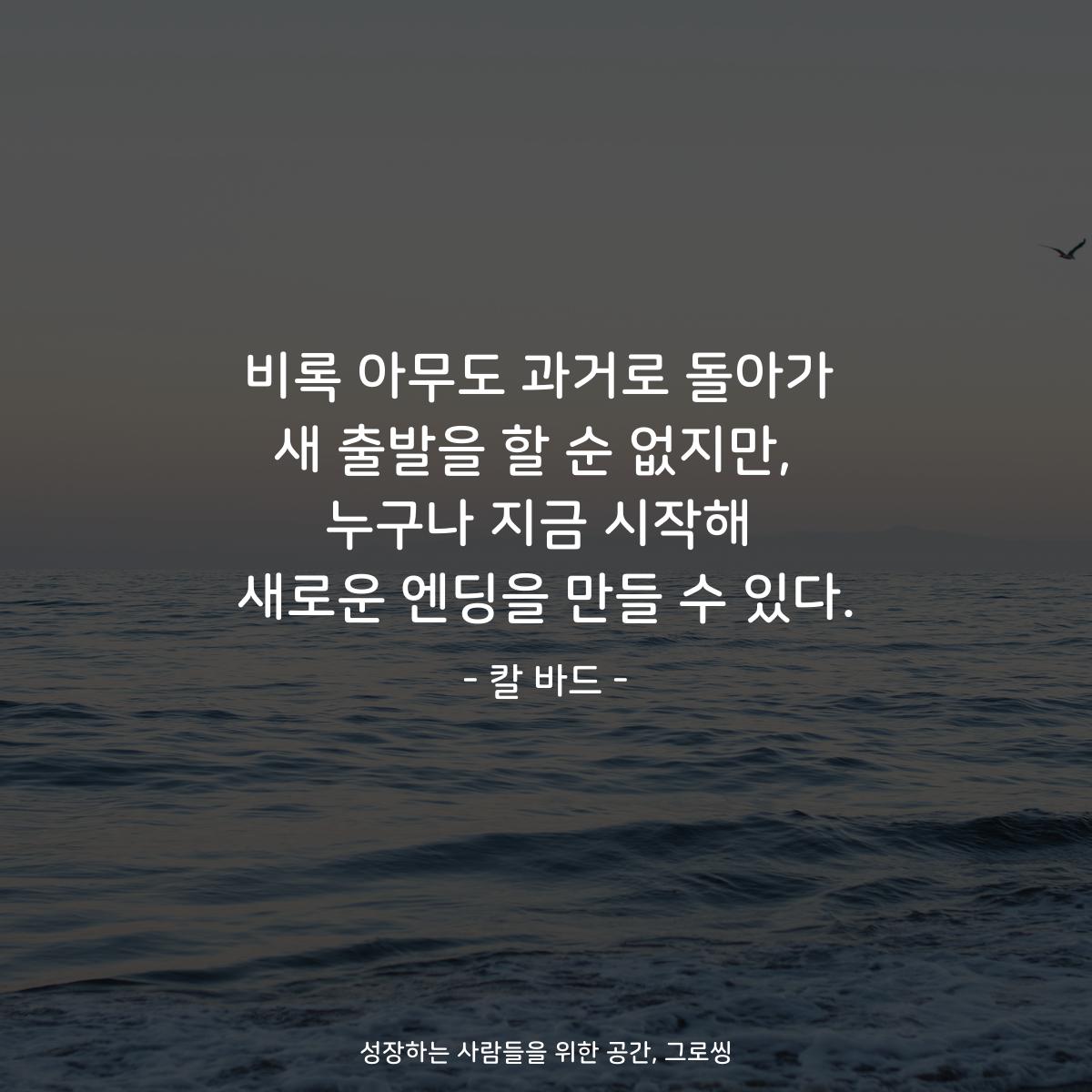 비록 아무도 과거로 돌아가 새 출발을 할 순 없지만,  누구나 지금 시작해 새로운 엔딩을 만들 수 있다. - 칼 바드