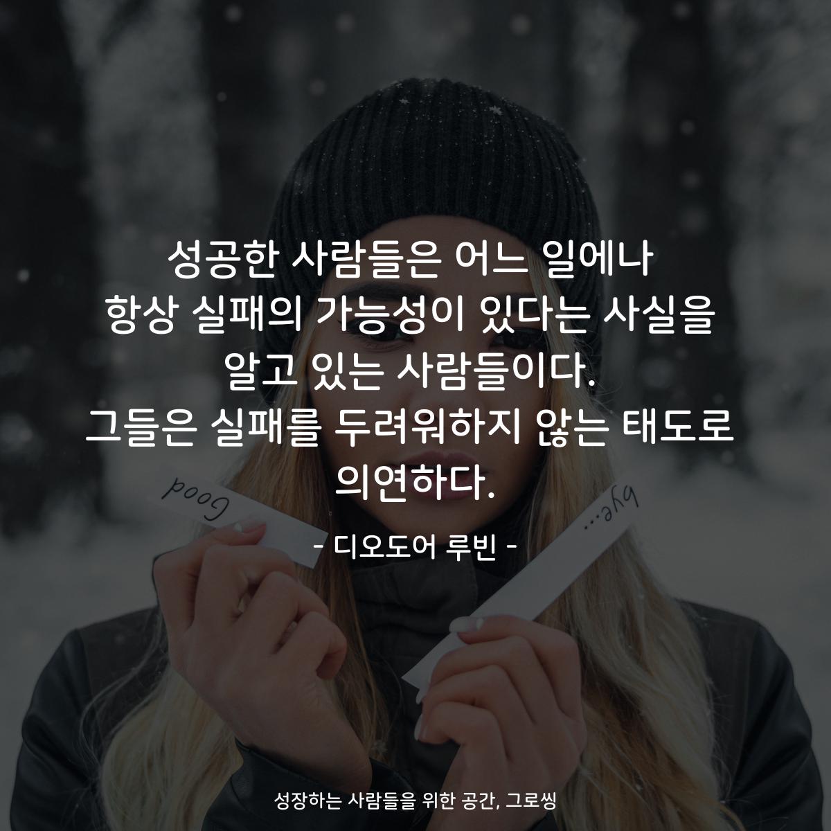 성공한 사람들은 어느 일에나 항상 실패의 가능성이 있다는 사실을 알고 있는 사람들이다. 그들은 실패를 두려워하지 않는 태도로 의연하다. - 디오도어 루빈
