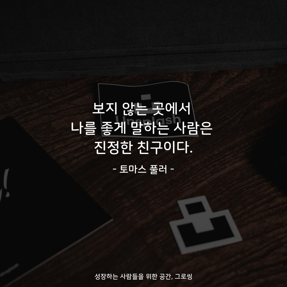 보지 않는 곳에서 나를 좋게 말하는 사람은 진정한 친구이다. - 토마스 풀러