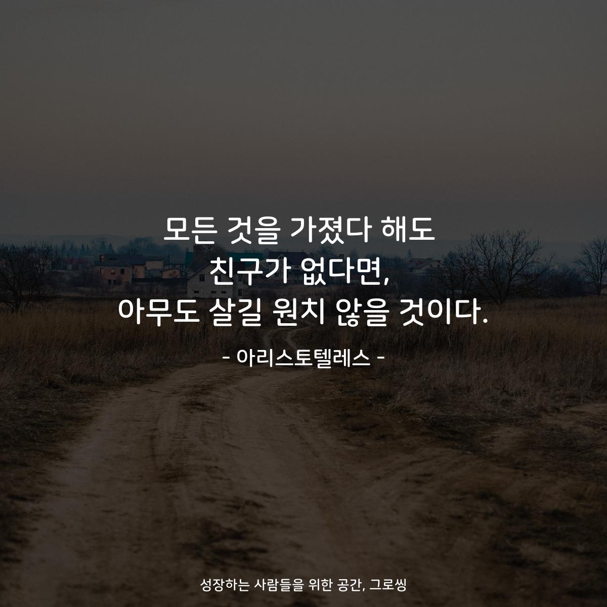 모든 것을 가졌다 해도 친구가 없다면, 아무도 살길 원치 않을 것이다. - 아리스토텔레스